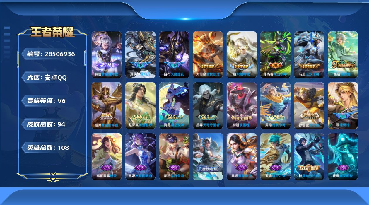 [28506936]安卓QV6最强王者段位107英雄94皮肤1无双8传说31史诗
【无双皮肤】韩信群星魔术团
【传说皮肤】大司命意贯长戈桑启鸣野蒿夏侯惇霜北刀马超无双飞将镜炽阳神光后羿黄金射手座孙尚香末日机甲吕布天魔缭乱
【限定皮肤】夏侯惇霜北刀暃埋骨钱蒙犽顽岩魄姜子牙天穹之誓狄仁杰阴阳师赵云皇家上将吕布天魔缭乱狄仁杰魔术师项羽海滩派对孙悟空孙行者百里玄策原初追逐者戈娅驭风魔法鬼谷子天穹祈灯沈梦溪龙舞盛年刘邦剑破天穹程咬金群星魔术团韩信群星魔术团镜青焰无极项羽苍威无极刘备异域游侠周瑜熔金海岸
【赛季限定】鬼谷子天穹祈灯刘邦剑破天穹姜子牙天穹之誓亚瑟荣光之誓百里玄策原初追逐者牛魔星界战将
【战令限定】戈娅驭风魔法镜青焰无极项羽苍威无极亚连破空之剑孙悟空神迹守卫老夫子百相守梦周瑜线条小狗后羿天穹守望者海月海之女神赵怀真逢春序
【史诗皮肤】赵怀真逢春序后羿天穹守望者海月海之女神钟馗锁墨魂周瑜线条小狗牛魔星界战将亚连破空之剑暃埋骨钱蒙犽顽岩魄镜青焰无极戈娅驭风魔法孙悟空孙行者杨戬天秀启明蒙犽龙鼓争鸣百里玄策原初追逐者娜可露露晚萤狄仁杰鹰眼统帅白起星夜王子铠曙光守护者百里守约特工魅影夏侯惇乘风破浪刘邦德古拉伯爵李白千年之狐曹操幽灵船长刘禅绅士熊喵妲己魅力维加斯嬴政摇滚巨星嬴政暗夜贵公子孙尚香水果甜心宫本武藏鬼剑武藏狄仁杰魔术师甄姬冰雪圆舞曲赵云皇家上将露娜紫霞仙子
【其他皮肤】张飞街头猛卫亚瑟荣光之誓阿古朵布丁狗之约影魅影绮裳吕布逐霄战戟老夫子百相守梦孙悟空神迹守卫周瑜熔金海岸姜子牙天穹之誓刘备异域游侠大司命暗都幽影项羽苍威无极程咬金群星魔术团刘邦剑破天穹钟无艳春野之旅沈梦溪龙舞盛年鬼谷子天穹祈灯哪吒热血海滩蒙恬蔚蓝守将鲁班大师乓乓大师狂铁特工战影吕布野性能量诸葛亮掌控之力钟无艳海滩丽影关羽龙腾万里狄仁杰阴阳师宫本武藏万象初新花木兰兔女郎达摩拳王典韦黄金武士牛魔西部大镖客赵云白执事韩信教廷特使项羽海滩派对司空震启蛰蒙恬秩序猎龙将马超幸存者云中君荷鲁斯之眼盘古创世神祝伽罗花见巫女司马懿魇语军师弈星踏雪寻梅公孙离花间舞明世隐占星师马可波罗激情绿茵刘邦圣殿之光刘禅英喵野望后羿精灵王孙悟空西部大镖客小乔万圣前夜鲁班七号福禄兄弟
【内测皮肤】狂铁特工战影
【营地ID】1702743135