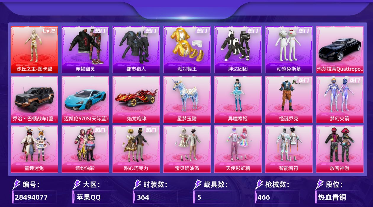 [28494077]苹果手Q-1神装-44粉装-24特效枪-5载具-19粉色飞行器-176461热力值-20王牌印记-364套装-466枪皮
【红色神装等级】：沙丘之主-图卡盟(二级)
【红色角色神装】：沙丘之主-图卡盟
【热门品类】：粉装-怪诞乔克，粉装-梦幻火箭，粉装-童趣迷兔，粉装-缤纷油彩，套装-浪漫天命，套装-赤蝎幽灵，套装-都市猎人，套装-派对舞王，套装-小丑鱼，角色-军刀雅典娜，套装-胖达团团，套装-暗夜行者，套装-动感兔斯基人偶服，角色-2B战斗服款，套装-SS1特训，套装-龟仙人，套装-潮萌小黄鸭，套装-糯粉咩咩，角色-Mark.06，大砍刀-青龙偃月刀
【粉色套装】：粉装-怪诞乔克，粉装-甜心巧克力，粉装-宝贝奶油派，粉装-天使彩虹糖，粉装-梦幻火箭，粉装-智能音符，粉装-缤纷油彩，粉装-放客神游，粉装-冰霜白皇，粉装-童趣迷兔，粉装-炙焰红王，粉装-彩虹鹿灵，粉装-山涧鹿灵，角色-洛天依，粉装-蓝莓炮弹，粉装-酣梦娃娃，粉装-岚岚物语，粉装-薄荷物语，粉装-橘柚倾心，粉装-甜梦小狐，角色-复仇流浪者，粉装-傲雪凌霜，粉装-霁雪冰心，粉装-灵感创作师，粉装-旋转彩虹，粉装-冰川红玫，粉装-霞光圣骑，粉装-寒光使者，粉装-暗夜鎏金，粉装-第五大道，粉装-仲夏莫吉托，角色-呆萌星弥，粉装-闲梦青缨，粉装-炫光之旅，粉装-莲影清波，角色-绝色倾城，角色-小蓝，角色-初号机 觉醒Ver.，粉装-金丰海韵，角色-千金淑猫，角色-智耀战神，角色-狂魅哈莉，角色-荧海星豚，角色-异瞳寒姬
【粉色枪皮等级】：AKM-梦之光华(五级)，M16A4-垂柳戏鸭(四级)，SCAR-L-童趣迷兔(六级)，M416-风花雪月(一级)，M416-暖熊萌萌(七级)，M416-墨龙九天(三级)，AUG-星之彼岸(七级)，ACE32-萌骑漫游(五级)，UZI-绮梦青鸾(五级)，UMP45-相思残雪(七级)，P90-沙丘之主(三级)，Kar98K-巳巳如意(五级)，M24-镜域双华(三级)，Mk14-精灵梦叶罗丽(五级)，Mk14-福马献瑞(四级)，M200-梦海之灵(三级)，SVD-月影灵韵(四级)，AA12-G-其乐融融(五级)，SPAS-12-音爆索尼克(五级)，DP-28-暗夜鎏金(四级)，DP-28-豹影疾电(五级)，MG3-洛神天依(五级)，平底锅-仲夏莫吉托(六级)，破片手榴弹-热量炸弹