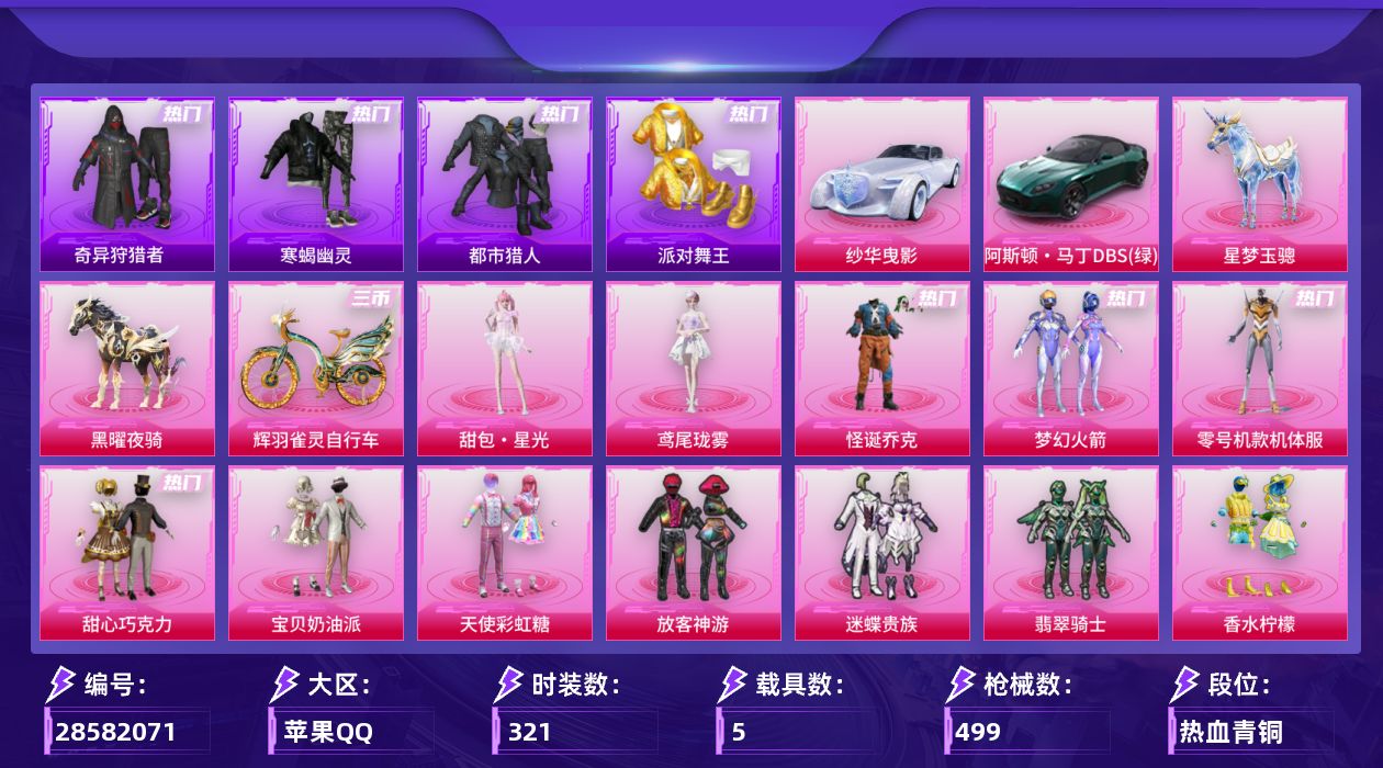 [28582071]苹果手Q22粉装25特效枪5载具12粉色飞行器166457热力值25王牌印记321套装499枪皮
【热门品类】粉装怪诞乔克粉装梦幻火箭粉装零号机款机体服套装寒蝎幽灵套装浪漫天命套装都市猎人套装派对舞王套装奇异狩猎者套装忍者信条套装SS1特训套装暗夜之虎套装龟仙人套装潮萌小黄鸭套装暗影哥特套装粉红小猪
【粉色套装】粉装怪诞乔克粉装甜心巧克力粉装宝贝奶油派粉装天使彩虹糖粉装梦幻火箭粉装放客神游粉装迷蝶贵族粉装翡翠骑士粉装香水柠檬粉装星之彼岸角色洛天依角色零号机款机体服粉装恐龙拽拽粉装甜梦小狐粉装灵感创作师粉装纯珍童话粉装未来歌姬粉装雪月幻音角色智耀战神粉装星穹咏叹调角色鸢尾珑雾人物甜包·星光
【粉色枪皮等级】AKM甜心宝贝(七级)SCARL童趣迷兔(六级)M416五爪金龙(一级)M416灵猫魔法师(三级)GROZA香水柠檬(七级)AUG星之彼岸(一级)AUG星梦奇缘(三级)AUG暖羊咩咩(五级)M762激战未来(七级)ACE32萌骑漫游(五级)Vector最终圣卫者(三级)汤姆逊玉魄流云(二级)AKS74U星穹咏叹调(五级)Kar98K巳巳如意(五级)Mini14荧光虫舞(五级)Mk14盛世惊鸿(三级)Mk14福马献瑞(五级)AMR智耀战神(五级)M417第五大道(六级)AA12G其乐融融(五级)DP28千金淑猫(五级)DP28豹影疾电(五级)MG3洛神天依(五级)MG3辉羽雀灵(三级)MG36幻彩电音(五级)
【粉色载具】阿斯顿马丁DBS绿纱华曳影僚机萌兔起飞星梦玉骢黑曜夜骑辉羽雀灵自行车
【粉色枪皮】AKM甜心宝贝SCARL童趣迷兔M416五爪金龙M416灵猫魔法师GROZA香水柠檬AUG星之彼岸AUG星梦奇缘AUG暖羊咩咩M762激战未来ACE32萌骑漫游Vector最终圣卫者汤姆逊玉魄流云AKS74U星穹咏叹调Kar98K巳巳如意Mini14荧光虫舞Mk14盛世惊鸿Mk14福马献瑞AMR智耀战神M417第五大道AA12G其乐融融DP28千金淑猫DP28豹影疾电MG3洛神天依MG3辉羽雀灵MG36幻彩电音
【粉色飞行器】炫彩糖果飞行器天之羽翼飞行器鎏金朋克飞行器圣域金龙飞行器雀灵庇佑飞行器幻星舰长飞行器终晖之翼飞行器灵猫魔法师飞行器飞天猪飞行器暮色之舞飞行器云梦轻舟飞行器
【粉色降落伞】绝对恒星降落伞幻影战神降落伞甜心宝贝降落伞至尊龙雀降落伞心之恋语降落伞香水柠