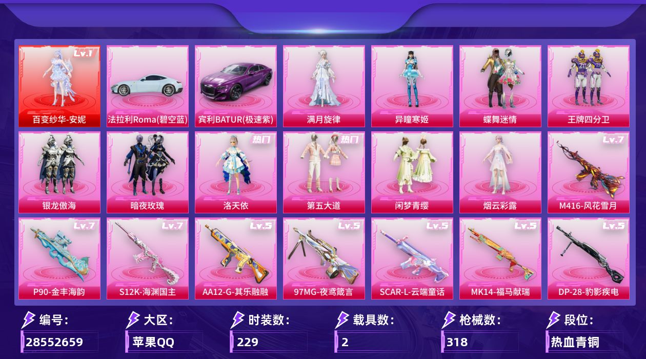 [28552659]苹果手Q1神装10粉装13特效枪2载具6粉色飞行器112742热力值19王牌印记229套装318枪皮
【红色神装等级】百变纱华安妮(一级)
【红色角色神装】百变纱华安妮
【热门品类】套装龟仙人套装暗影哥特套装浪漫波比套装粉红小猪角色8号机角色Mark.06
【粉色套装】角色满月旋律粉装蝶舞迷情粉装王牌四分卫粉装银龙傲海粉装暗夜玫瑰角色洛天依粉装第五大道粉装闲梦青缨角色烟云彩露角色异瞳寒姬
【粉色枪皮等级】SCARL云端童话(五级)M416风花雪月(七级)ACE32萌骑漫游(一级)ACE32百变纱华(三级)P90金丰海韵(七级)Kar98K巳巳如意(五级)Mk14福马献瑞(五级)M417第五大道(三级)S12K海渊国主(七级)AA12G其乐融融(五级)DP28豹影疾电(五级)MG36沧焰双生(五级)97MG夜鸢箴言(五级)
【粉色载具】法拉利Roma碧空蓝宾利BATUR极速紫
【粉色枪皮】SCARL云端童话M416风花雪月ACE32萌骑漫游ACE32百变纱华P90金丰海韵Kar98K巳巳如意Mk14福马献瑞M417第五大道S12K海渊国主AA12G其乐融融DP28豹影疾电MG36沧焰双生97MG夜鸢箴言
【粉色飞行器】炫彩糖果飞行器焰龙焚天飞行器萌物绒绒飞行器星梦奇缘飞行器终晖之翼飞行器纱华羽翼飞行器
【粉色降落伞】凝视深渊降落伞烈焰拳霸降落伞焰龙焚天降落伞暗夜玫瑰降落伞林间仙鹿降落伞洛神天依降落伞海渊国主降落伞环太平洋降落伞暗夜鎏金降落伞第五大道降落伞闲梦青缨降落伞星梦奇缘降落伞最终圣卫者降落伞冷漠罗丽降落伞异瞳寒姬降落伞炫彩糖果降落伞鸢尾珑雾降落伞六号石头人降落伞百变纱华降落伞君莫笑降落伞
【稀有套装】套装龟仙人套装巳巳如意套装雪国风尚套装炫彩糖果套装马上有钱套装遗迹猎人套装云宝联名款套装其乐融融套装彩旗巡礼套装恋语绒绒角色苏沐橙套装荒原烈焰套装雏菊兔兔套装萝兰蝴蝶角色摩登魅猫套装燕燕于飞套装鱼渊荷华套装紫幽梦套装蓝冰羽套装星渊小夜曲套装彩虹兔套装云朵鹅套装雪绒豹角色灵公主角色乐音套装朱霞炽焰套装凌霄紫焰套装擎苍青焰玩偶服喜羊羊套装书海巡游套装画境星梦套装琴音绮想角色馥郁金蕊套装雨过天青套装红釉青花角色皓月伶影
【稀有枪皮】AKM夜灯AKM彩虹符号AKM江南烟雨AKM海渊国主AKM破晓战魂AKM萌趣颜团子AKM虎虎生威AKM霓虹街区AKM龙的传人M16A4夜灯M