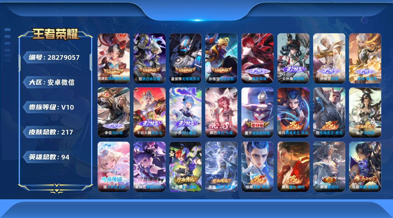 []V10 4典藏 8无双 8珍品传说 46传说 94英雄 217皮肤 可二次 可修改实名 女号 有社交场景限制 
【英雄全皮】心魔六耳全皮,大禹全皮,敖隐全皮,孙权全皮
【稀有英雄】敖隐(小龙人),大司命,嬴政(始皇帝),韩信(韩跳跳),艾琳,橘右京(橘子),娜可露露(鸟人),不知