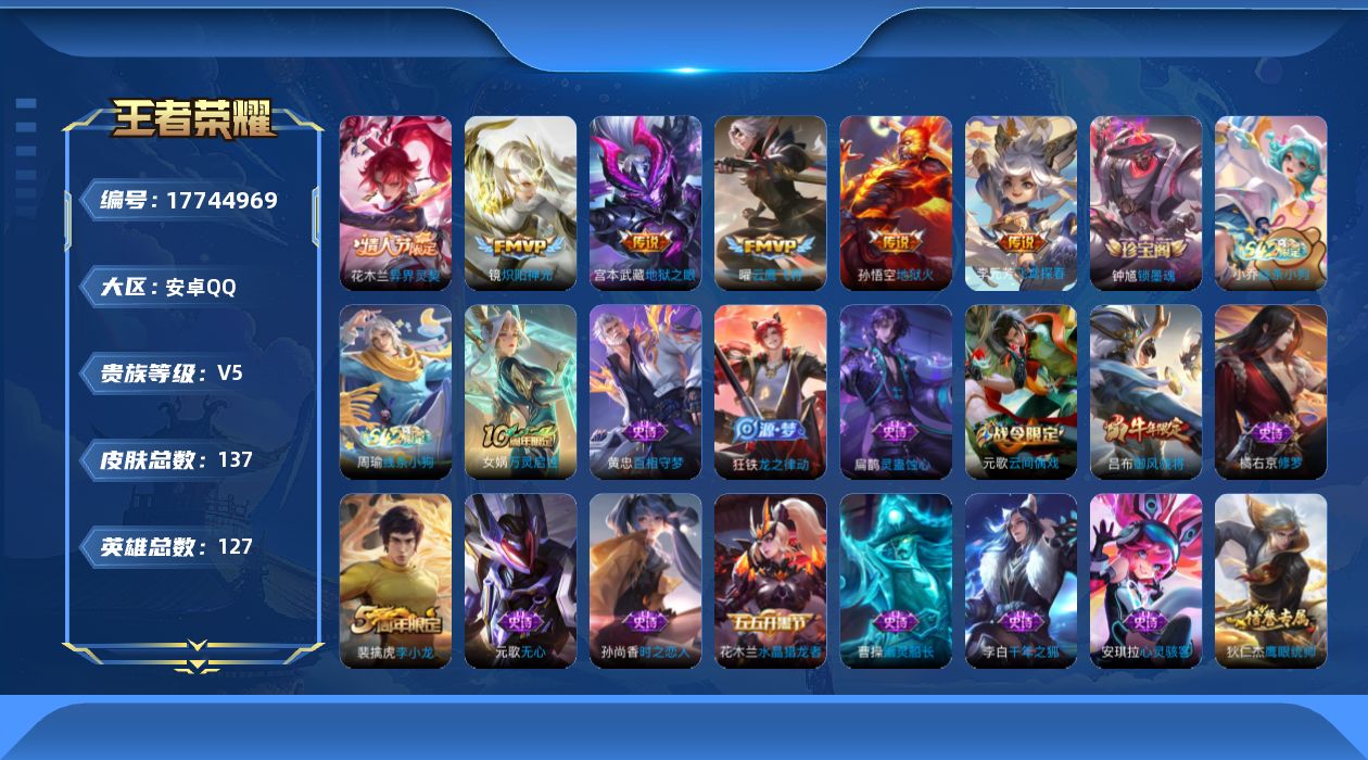 王者荣耀账号安卓QQ[17744969]【5191】安卓Q-V5-最强王者段位-127英雄-137皮肤-6传说-28史诗
【传说皮肤】：花木兰异界灵契，李元芳飞鸢探春，镜炽阳神光，曜云鹰飞将，宫本武藏地狱之眼，孙悟空地狱