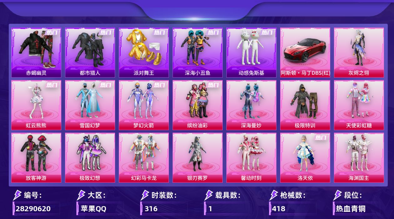 [28290620]一个战神框,AKM-甜心宝贝(七级)，M416-心之恋语(七级)，雪国幻梦，梦幻火箭，-赤蝎幽灵，-都市猎人，-派对舞王，可二次【特价出售/店主推荐】苹果手Q-历史最高段位：无敌战神-19粉装-15特效枪-1载具-8粉色飞行器-145506热力值-35王牌印记-316套装-418枪皮
【热门品类】：粉装-雪国幻梦，粉装-梦幻火箭，粉装-缤纷油彩，套装-浪漫天命，套装-赤蝎幽灵，套装-都市猎人，套装-派对舞王，套装-深海小丑鱼，套装-动感兔斯基人偶服，套装-龟仙人，套装-潮萌小黄鸭，套装-暗影哥特，套装-浪漫波比，套装-粉红小猪
【粉色套装】：粉装-深海曼妙，角色-灰烬之翎，粉装-碎梦浮光，粉装-极限特训，粉装-天使彩虹糖，粉装-雪国幻梦，粉装-梦幻火箭，粉装-缤纷油彩，粉装-放客神游，粉装-极致幻想，粉装-幻彩马卡龙，粉装-银刃赛罗，粉装-馨动时刻，角色-洛天依，粉装-海渊国主，粉装-未来歌姬，角色-千金淑猫，角色-冷漠罗丽，角色-虹云熊熊
【粉色枪皮等级】：AKM-甜心宝贝(七级)，SCAR-L-纯梦嫁纱(七级)，M416-心之恋语(七级)，AUG-超新星(七级)，M762-激战未来(七级)，蜜獾-奇幻森林(五级)，UMP45-雪国精灵(七级)，Vector-流风之羽(五级)，汤姆逊-玉魄流云(五级)，AKS-74U-森灵之息(五级)，Kar98K-巳巳如意(五级)，Mk14-福马献瑞(五级)，DP-28-豹影疾电(五级)，破片手榴弹-美味星星糖(七级)
【粉色载具】：阿斯顿马丁DBS（红）
【粉色枪皮】：AKM-甜心宝贝，SCAR-L-纯梦嫁纱，M416-心之恋语，AUG-超新星，M762-激战未来，蜜獾-奇幻森林，UMP45-雪国精灵，Vector-流风之羽，汤姆逊-玉魄流云，AKS-74U-森灵之息，Kar98K-巳巳如意，Mk14-闲梦青缨，Mk14-福马献瑞，DP-28-豹影疾电，破片手榴弹-美味星星糖
【粉色飞行器】：香车宝马飞行器，炫彩糖果飞行器，灰烬之翎飞行器，碎梦浮光飞行器，梦幻火箭飞行器，齐天大圣飞行器，星夜魔法师飞行翼，歌者泠鸢飞行器
【粉色降落伞】：深海曼妙降落伞，灰烬之翎降落伞，碎梦浮光降落伞，幻影战神降落伞，未来战士降落伞，粉色回忆降落伞，甜心宝贝降落伞，春暖花开降落伞，炫紫旋律降落伞，神秘黑猫降落伞，古堡领主降落伞，繁花小夜曲降落伞