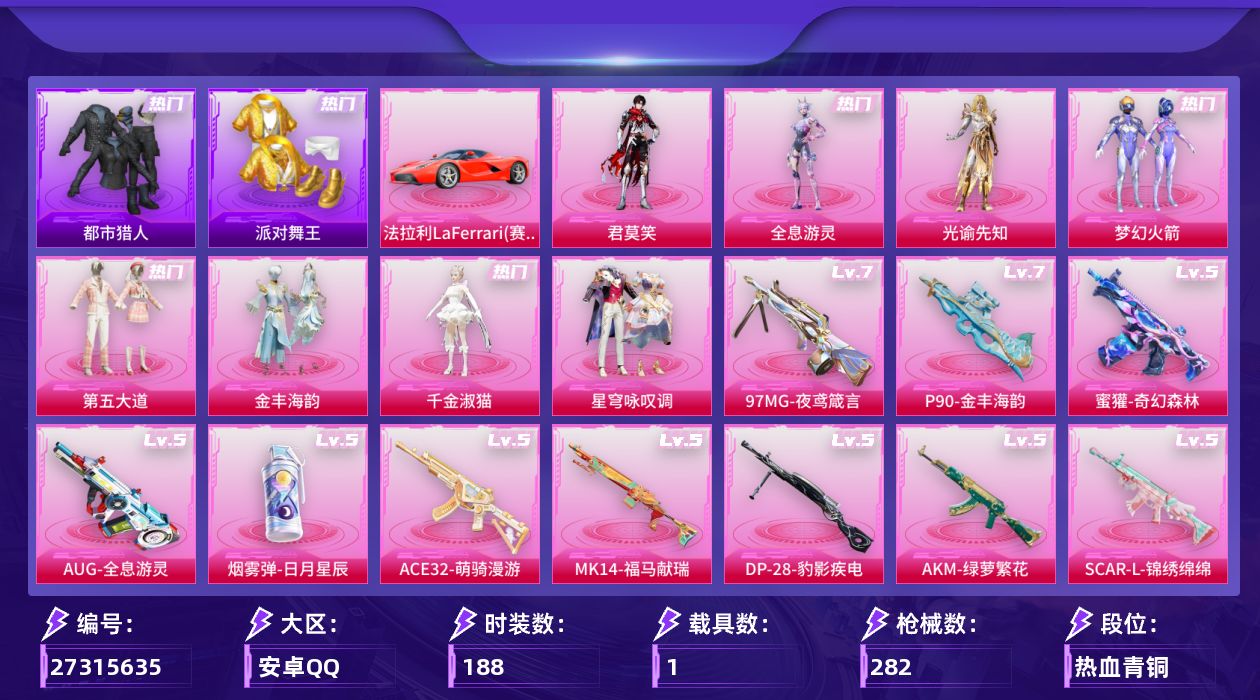 和平精英账号安卓QQ[27315635]安卓手Q-历史最高段位：超级王牌21星-8粉装-17特效枪-1载具-5粉色飞行器-92826热力值-17王牌印记-188套装-282枪皮
【热门品类】：粉装-梦幻火箭，套装-都市猎