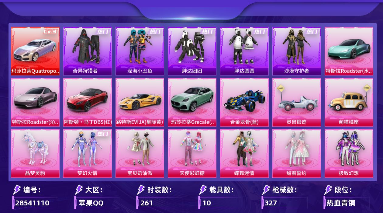 [28541110]苹果手Q历史最高段位传奇王牌18星27粉装9特效枪10载具8粉色飞行器139769热力值21王牌印记261套装327枪皮
【红色载具等级】玛莎拉蒂Quattroporte幻星粉(三级)
【热门品类】粉装梦幻火箭绝对防御上衣套装浪漫天命套装深海小丑鱼套装小丑鱼套装奇异狩猎者套装胖达团团套装胖达圆圆套装沙漠守护者套装暗夜行者套装AG战队服套装龟仙人套装潮萌小黄鸭套装暗影哥特套装浪漫波比角色8号机
【粉色套装】粉装宝贝奶油派粉装天使彩虹糖粉装蝶舞迷情粉装梦幻火箭粉装甜蜜誓约粉装极致幻想粉装幻彩马卡龙粉装花间之火粉装绚金战神粉装香水柠檬粉装星之彼岸粉装馨动时刻粉装蜜桃特工粉装蝶舞蔷薇粉装葫芦兄弟粉装碧影闪光粉装薄荷物语粉装甜梦小狐粉装霁雪冰心粉装寒光使者角色呆萌星弥角色烟云彩露角色月影灵韵角色萨利娅角色晶梦幻蝶角色狂魅哈莉角色冷漠罗丽
【粉色枪皮等级】M16A4葫芦兄弟(四级)SCARL甜梦小狐(七级)M416心之恋语(七级)GROZA香水柠檬(七级)汤姆逊怪笑疯兔(二级)Kar98K巳巳如意(五级)AMR智耀战神(六级)AA12G其乐融融(一级)DP28暗夜鎏金(四级)
【粉色载具】玛莎拉蒂Quattroporte幻星粉特斯拉Roadster水滴蓝特斯拉Roadster沁心粉阿斯顿马丁DBS红路特斯EVIJA星际黄玛莎拉蒂Grecale薄荷绿合金龙骨蓝灵鼠银迹萌喵橘座空客H135蔚蓝之翼晶梦灵驹
【粉色枪皮】M16A4葫芦兄弟SCARL甜梦小狐M416心之恋语GROZA香水柠檬汤姆逊怪笑疯兔Kar98K巳巳如意AMR智耀战神AA12G其乐融融DP28暗夜鎏金
【粉色飞行器】酣梦熊熊飞行器梦幻火箭飞行器甜蜜誓约飞行器激战未来飞行器相思残雪飞行器枪炮玫瑰飞行器甜梦小狐飞行器晶梦幻蝶飞行器
【粉色降落伞】甜心宝贝降落伞春暖花开降落伞炫紫旋律降落伞神秘黑猫降落伞甜蜜誓约降落伞四圣焕新降落伞心之恋语降落伞马卡龙降落伞潮汐统领降落伞锦绣火鲤降落伞阿狸红降落伞银刃赛罗降落伞香水柠檬降落伞王牌四分卫降落伞星之彼岸降落伞相思残雪降落伞怪笑疯兔降落伞烈焰拳霸降落伞葫芦兄弟降落伞林间仙鹿降落伞恐龙拽拽降落伞橘柚倾心降落伞甜梦小狐降落伞炫光之旅降落伞月影灵韵降落伞鬼刀降落伞晶梦幻蝶降落伞樱桃泡泡降落伞智耀战神降落伞双重狂想降落伞荧海星豚降落伞
【稀有套装】套装龟仙人套装巳巳如意套装雏菊兔兔套装