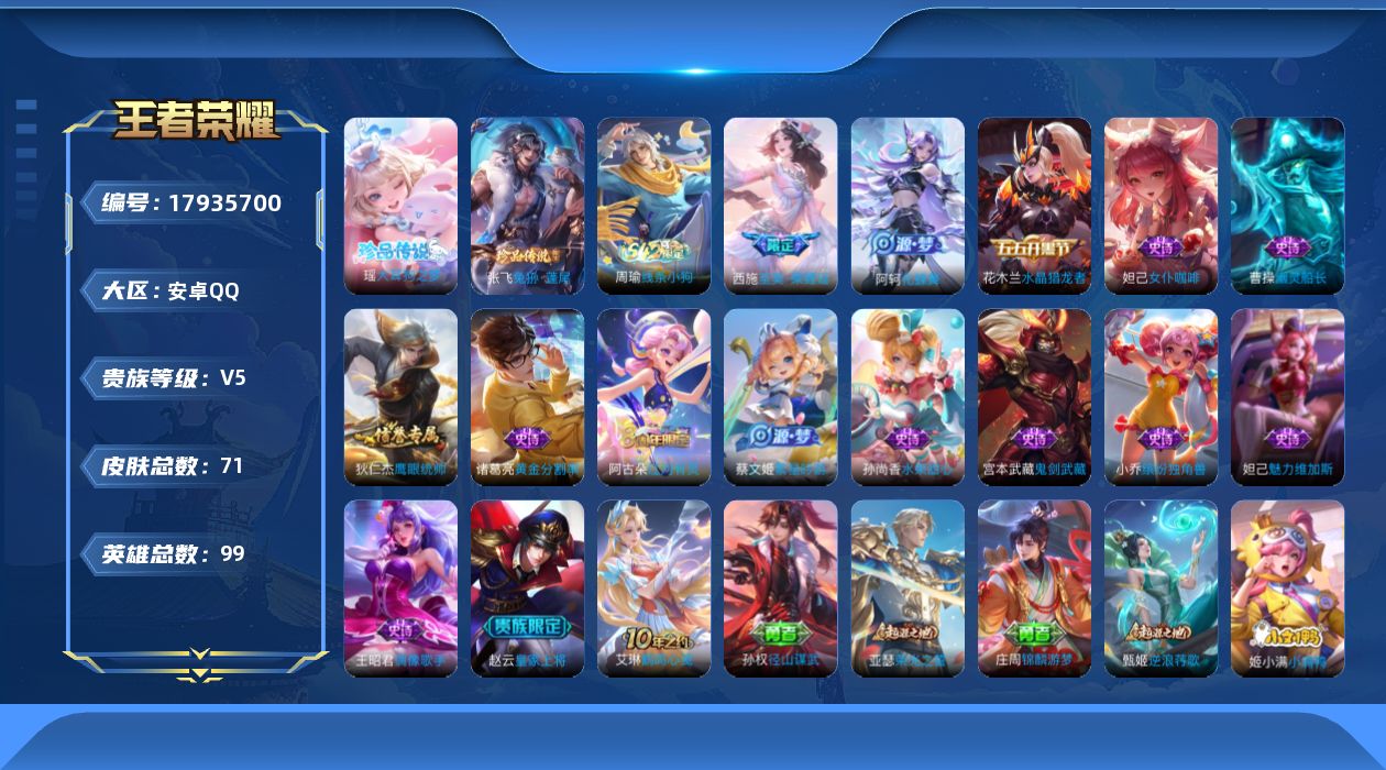 王者荣耀账号安卓QQ[17935700]【5252】安卓Q-V5-至尊星耀II段位-99英雄-71皮肤-2珍品传说-15史诗
【英雄全皮】：孙权全皮
【珍品传说】：瑶大耳狗之梦，张飞兔狲蓬尾
【限定皮肤】：狄仁杰阴阳师，