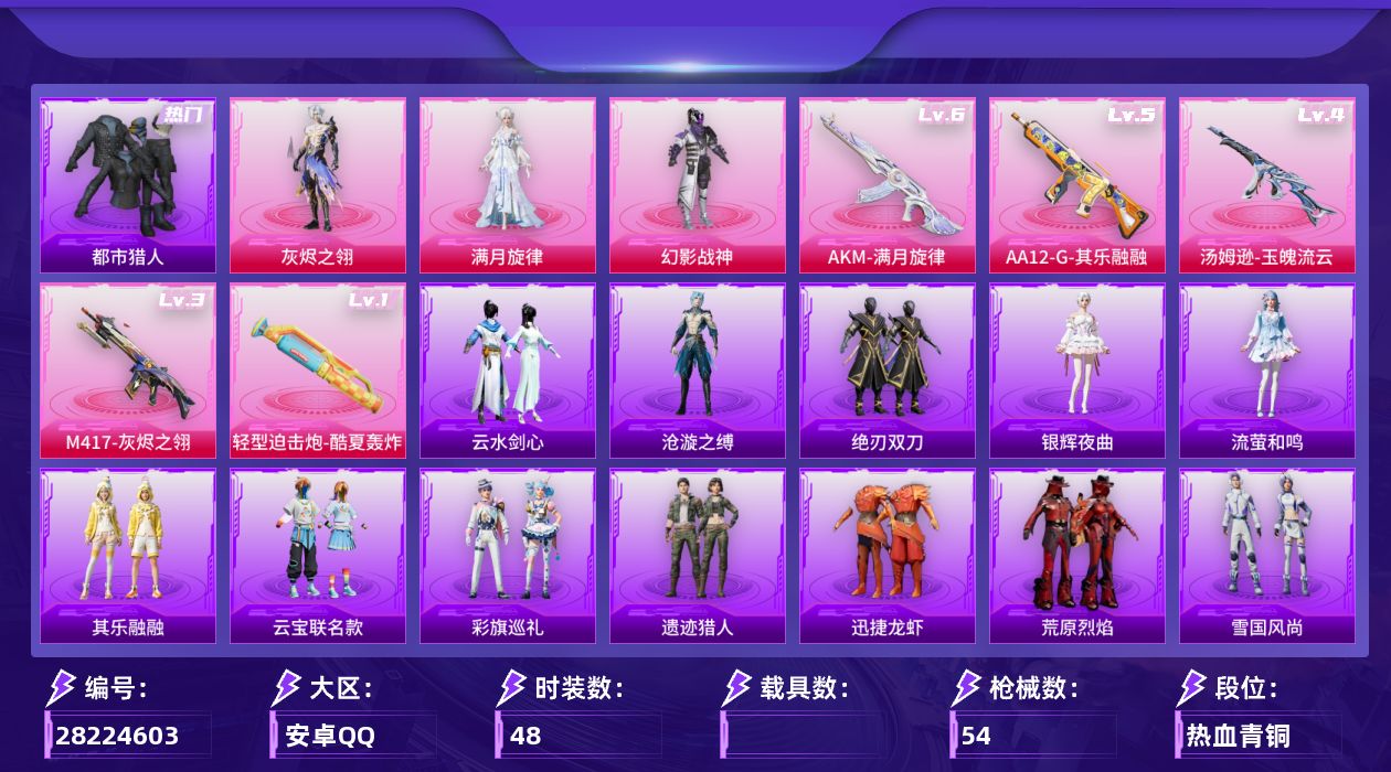 [28224603]安卓手Q-历史最高段位：卓越王牌11星-3粉装-5特效枪-3粉色飞行器-18725热力值-4王牌印记-48套装-54枪皮
【热门品类】：套装-都市猎人，套装-小丑鱼，套装-忍者信条
【粉色套装】：角色-满月旋律，角色-灰烬之翎，粉装-幻影战神
【粉色枪皮等级】：轻型迫击炮-酷夏轰炸(一级)，AUG-全息游灵(六级AKM-满月旋律)，汤姆逊-玉魄流云(四级)，M417-灰烬之翎(三级)，AA12-G-其乐融融(五级)
【粉色枪皮】：轻型迫击炮-酷夏轰炸，AKM-满月旋律，汤姆逊-玉魄流云，M417-灰烬之翎，AA12-G-其乐融融
【粉色飞行器】：满月旋律飞行器，灰烬之翎飞行器，繁龙极客飞行器
【粉色降落伞】：满月旋律降落伞，灰烬之翎降落伞，幻影战神降落伞，繁龙极客降落伞
【稀有套装】：套装-雪国风尚，套装-迅捷龙虾，套装-遗迹猎人，套装-云宝联名款，套装-其乐融融，套装-彩旗巡礼，套装-恋语绒绒，套装-银辉夜曲，套装-流萤和鸣，套装-绝刃双刀，套装-荒原烈焰，角色-沧漩之缚，套装-云水剑心，套装-香桃花海
【稀有枪皮】：AKM-缤纷海域，SCAR-L-炫彩节奏，UZI-幻影战神，UMP45-极意拳锋，Vector-生命誓言，汤姆逊-像素花束，P90-灰烬之翎，SKS-糯团青竹，Mini14-穿刺龙虾，Mini14-耀粉歌者，S686-生命誓言，爆炸猎弓-灰烬之翎，大砍刀-灰烬之翎
【其他套装】：套装-完美偶像，套装-特战装甲，套装-破蛋小黄鸡，套装-竞技名士，套装-酒红色名流，套装-长空猛禽，套装-黑色伏地魔，套装-鹰眼刺客，套装-冰冻风暴，套装-呆萌铁蟹，套装-迅捷狂鲨，套装-弄潮海豚
【稀有头盔】：幻影战神头盔(3级)，幻影战神头盔(2级)，深海小丑鱼头盔(3级)，深海小丑鱼头盔(2级)，深海小丑鱼头盔(1级)
【稀有背包】：幻影战神背包(3级)，幻影战神背包(1级)，深海小丑鱼背包(3级)，深海小丑鱼背包(2级)，深海小丑鱼背包(1级)
【营地ID】：1061412597