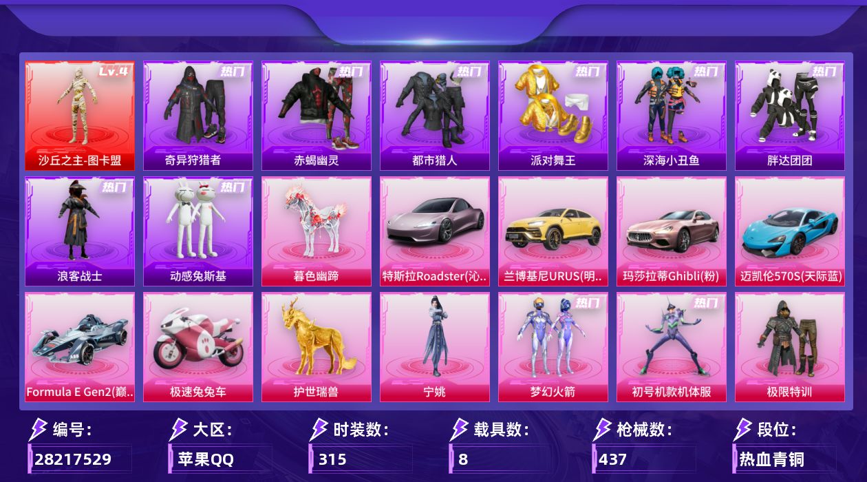 [28217529]苹果手Q-历史最高段位：传奇王牌9星-1神装-31粉装-21特效枪-8载具-17粉色飞行器-162963热力值-18王牌印记-315套装-437枪皮
【红色神装等级】：沙丘之主-图卡盟(四级)
【红色角色神装】：沙丘之主-图卡盟
【热门品类】：粉装-梦幻火箭，粉装-初号机款机体服，套装-浪漫天命，套装-赤蝎幽灵，套装-都市猎人，套装-派对舞王，套装-深海小丑鱼，套装-奇异狩猎者，套装-胖达团团，套装-金羽特工，套装-忍者信条，套装-浪客战士，套装-动感兔斯基人偶服，套装-龟仙人，套装-潮萌小黄鸭，套装-暗影哥特，角色-8号机，角色-Mark.06
【粉色套装】：粉装-极限特训，粉装-幻影战神，粉装-未来战士，粉装-深渊皇后，粉装-甜心巧克力，粉装-宝贝奶油派，粉装-天使彩虹糖，粉装-蝶舞迷情，粉装-梦幻火箭，粉装-星之信仰，粉装-新星烈龙，粉装-绚金战神，粉装-星之彼岸，粉装-馨动时刻，角色-洛天依，角色-初号机款机体服，粉装-精灵娃娃，粉装-海盐物语，粉装-橘柚倾心，粉装-千面幻镜，粉装-暗夜鎏金，粉装-第五大道，角色-呆萌星弥，角色-小可学妹，粉装-炎氏战神，粉装-未来歌姬，粉装-射星猎手，角色-光极星，角色-千金淑猫，粉装-幻影飞狐，角色-宁姚
【粉色枪皮等级】：AKM-梦之光华(七级)，SCAR-L-童趣迷兔(五级)，M416-心之恋语(一级)，M416-至情至圣(九级)，AUG-星之彼岸(五级)，AUG-罪夜之冕(一级)，M762-冷魅冰骑(五级)，ACE32-萌骑漫游(五级)，UMP45-恐龙拽拽(五级)，汤姆逊-玉魄流云(一级)，AKS-74U-森灵之息(五级)，P90-沙丘之主(三级)，Kar98K-巳巳如意(四级)，M24-镜域双华(三级)，Mk14-福马献瑞(五级)，AA12-G-其乐融融(五级)，M249-猪猪侠(五级)，DP-28-暗夜鎏金(一级)，DP-28-千金淑猫(五级)，DP-28-豹影疾电(一级)，MG3-洛神天依(五级)
【粉色载具】：特斯拉Roadster（沁心粉），兰博基尼URUS（明艳黄），玛莎拉蒂Ghibli（粉），迈凯伦570S（天际蓝），Formula E Gen2（巅峰兰），极速兔兔车，僚机-萌兔起飞，护世瑞兽，暮色幽蹄
【粉色枪皮】：AKM-梦之光华，SCAR-L-童趣迷兔，M416-心之恋语，M416-至情至圣
