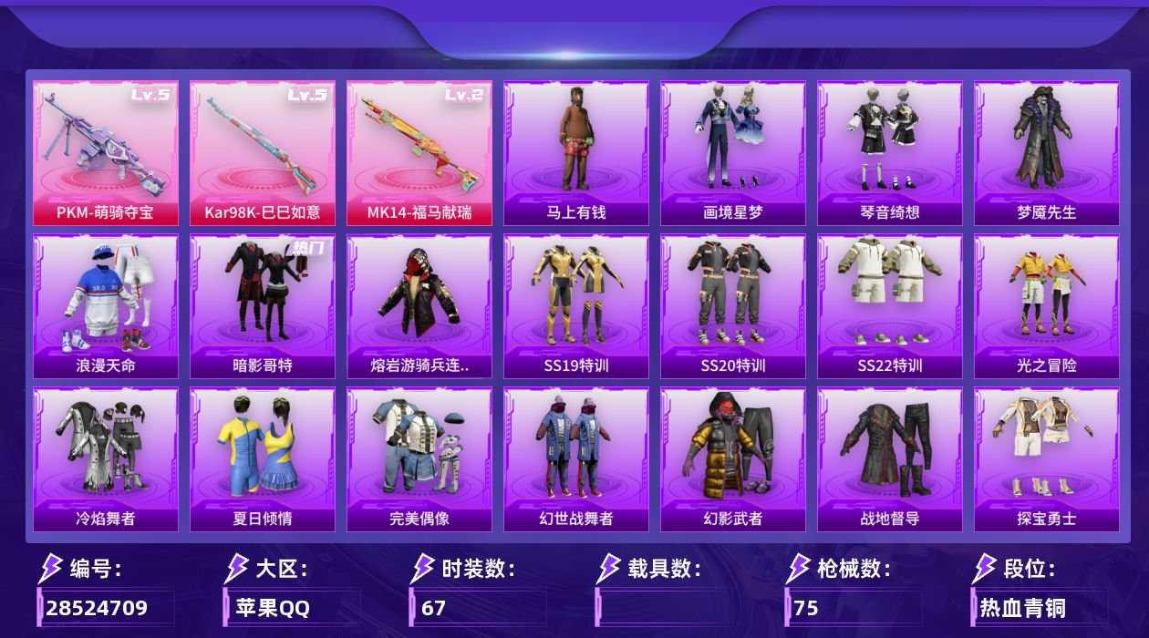 [28524709]【FK8375】67套装/枪械3/装备80/战备65/王牌印记3/热力值20101/梦幻火箭背包(3级)/梦幻火箭背包(1级)/深海小丑鱼背包(1级)/银河战甲头盔(3级)/深海小丑鱼头盔(3级)/深海小丑鱼头盔(1级)/浪漫天命/暗影哥特/熔岩游骑兵连帽夹克/五级Kar98K巳巳如意/二级MK14福马献瑞/五级PKM萌骑夺宝/橘柚倾心降落伞/星穹咏叹调降落伞/Kar98K巳巳如意/MK14福马献瑞/PKM萌骑夺宝/TT战队服/SS19特训/SS20特训/SS22特训/光之冒险/冷焰舞者/夏日倾情/完美偶像/幻世战舞者/幻影武者/战地督导/探宝勇士/极速红龙/海岛探路者/湖蓝色名流/潮流炫酷/特殊使命/特训学院/狂沙舞者/猛禽/王牌教练/白色伏地魔/竞技名士/红潮炫舞/红色运动/绮丽涂鸦/缤纷果语/蓝色运动/超能勇士/都市魅力/长空猛禽/青年教官/飞行日记/魅力单车/鹤鸣/黄色名流/黄色运动/冰冻风暴/冰原奔狼/无烬之地/梦魇先生/飞驰魅影/音速流光/田园牧歌/轻风白浪/AKM灼热熔岩/AKM破晓战魂/AKM缤纷海域/M16A4蓝色火焰/SCARL夜灯/SCARL炫彩节奏/SCARL玉兔迎春/SCARL红色方程式/M416红色方程式/M416蓝色火焰/GROZA田园牧歌/AUG天降萌叽/QBZ飞驰魅影/M762天降萌叽/M762奇异狩猎者/ACVAL天降萌叽/蜜獾天降萌叽/ACE32画境星梦/UZI天降萌叽/UMP45夜灯/UMP45蓝色火焰/Vector彩虹符号/Vector生命誓言/Vector田园牧歌/汤姆逊耀粉歌者/MP5K画境星梦/P90飞驰魅影/Kar98K飞驰魅影/SKS迅猛狂鲨/VSS田园牧歌/Mini14穿刺龙虾/Mini14筑梦精灵/M1加兰德画境星梦/S1897百万伏特/S1897飞驰魅影/S12K夜灯/S12K幻世战舞者/S12K幻影战神/AA12G画境星梦/SPAS12田园牧歌/M249糯团青竹/DP28彩虹符号/MG3幻世战舞者/MG3青空秋雨/平底锅画境星梦/破片手榴弹巳巳如意/巳巳如意/马上有钱/怀庆长公主/燕燕于飞/鱼渊荷华/画境星梦/琴音绮想