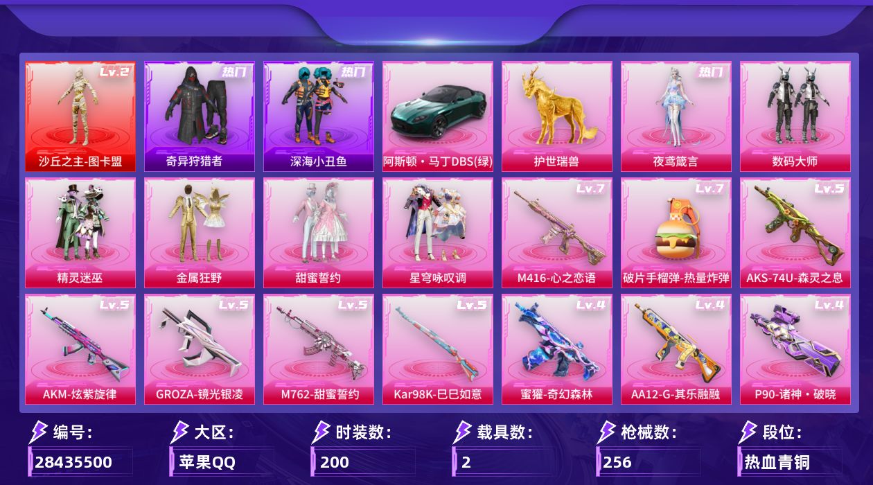 [28435500]苹果【单字id俾】手Q-1神装-6粉装-14特效枪-2载具-3粉色飞行器-86373热力值-17王牌印记-200套装-256枪皮
【红色神装等级】：沙丘之主-图卡盟(二级)
【红色角色神装】：沙丘之主-图卡盟
【热门品类】：套装-浪漫天命，套装-深海小丑鱼，套装-小丑鱼，套装-奇异狩猎者，套装-金羽特工，套装-暗影哥特，套装-浪漫波比
【粉色套装】：粉装-数码大师，粉装-精灵迷巫，粉装-金属狂野，粉装-甜蜜誓约，粉装-星穹咏叹调，角色-夜鸢箴言
【粉色枪皮等级】：AKM-炫紫旋律(五级)，M416-心之恋语(七级)，M416-风花雪月(一级)，GROZA-镜光银凌(五级)，M762-甜蜜誓约(五级)，蜜獾-奇幻森林(四级)，汤姆逊-玉魄流云(一级)，AKS-74U-森灵之息(五级)，P90-诸神·破晓(四级)，Kar98K-巳巳如意(五级)，AA12-G-其乐融融(四级)，DP-28-千金淑猫(四级)，DP-28-豹影疾电(三级)，破片手榴弹-热量炸弹(七级)
【粉色载具】：阿斯顿马丁DBS（绿），护世瑞兽
【粉色枪皮】：AKM-炫紫旋律，M416-心之恋语，M416-风花雪月，GROZA-镜光银凌，M762-甜蜜誓约，蜜獾-奇幻森林，汤姆逊-玉魄流云，AKS-74U-森灵之息，P90-诸神·破晓，Kar98K-巳巳如意，AA12-G-其乐融融，DP-28-千金淑猫，DP-28-豹影疾电，破片手榴弹-热量炸弹
【粉色飞行器】：梦幻火箭飞行器，镜光幻境飞行翼，万象金身飞行器
【粉色降落伞】：灰烬之翎降落伞，百万伏特降落伞，凝视深渊降落伞，至尊龙雀降落伞，春暖花开降落伞，精灵迷巫降落伞，炫紫旋律降落伞，神秘黑猫降落伞，繁花小夜曲降落伞，甜蜜誓约降落伞，阿狸红降落伞，沙丘之主降落伞，霓虹漫游降落伞，千金淑猫降落伞，金蛇镇世降落伞，星穹咏叹调降落伞，鸢尾珑雾降落伞
【稀有套装】：套装-巳巳如意，套装-马上来财，套装-迅捷龙虾，套装-遗迹猎人，套装-云宝联名款，套装-其乐融融，套装-彩旗巡礼，套装-恋语绒绒，套装-雏菊兔兔，套装-萝兰蝴蝶，套装-糖糖葫芦，套装-青团波波，角色-都市丽猫，角色-摩登魅猫，套装-燕燕于飞，套装-鱼渊荷华，套装-星渊小夜曲，套装-霓虹热舞，套装-雨过天青，套装-红釉青花，角色-枫露凝珀，套装-锦灰蝶梦，套装-燕雀桃枝，套装-玉兰双鹊，角色-莹鸢雪