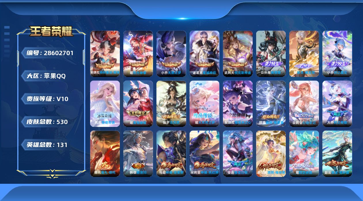 []V10 5典藏 5无双 4珍品传说 53传说 131英雄 530皮肤 典藏英雄武则天 不可二次 不可修改实名 女号 
【英雄全皮】朵莉亚全皮,心魔六耳全皮,大禹全皮,阿古朵全皮,廉颇全皮,空空儿全皮,蚩奼全皮,瑶全皮,嬴政全皮,盾山全皮,鲁班大师全皮,东皇太一全皮,金蝉全皮,戈娅