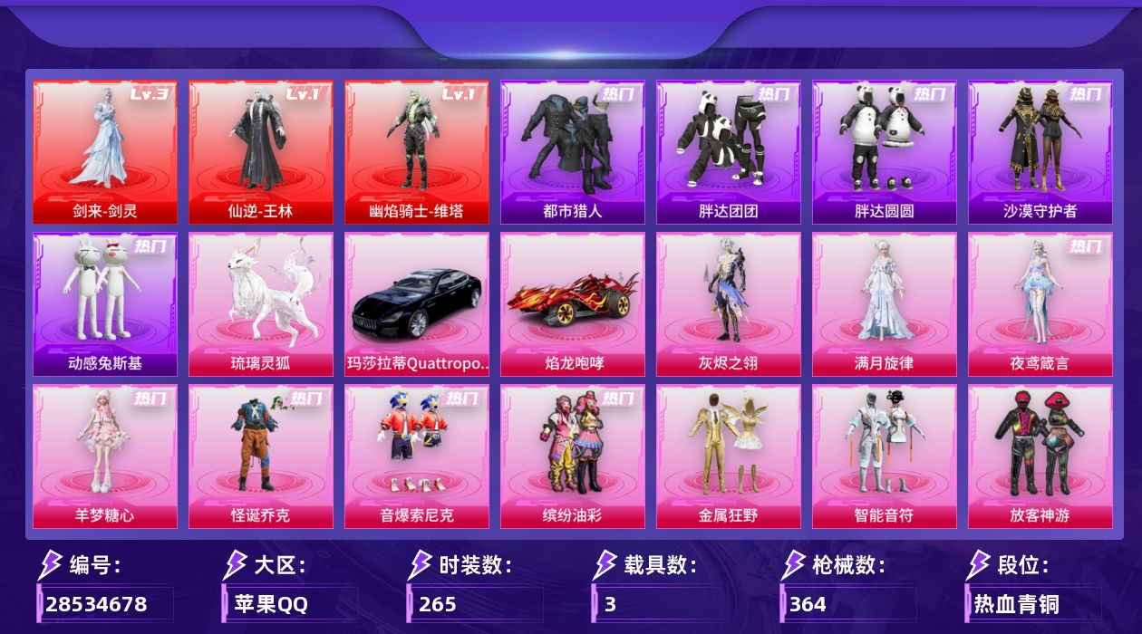 [28534678]苹果手Q历史最高段位无敌战神3神装21粉装28特效枪3载具14粉色飞行器135882热力值21王牌印记265套装364枪皮
【红色神装等级】剑来剑灵(三级)仙逆王林(一级)幽焰骑士维塔(一级)
【红色角色神装】剑来剑灵仙逆王林幽焰骑士维塔
【热门品类】粉装怪诞乔克粉装音爆索尼克粉装缤纷油彩套装浪漫天命套装都市猎人套装小丑鱼角色军刀雅典娜套装胖达团团套装胖达圆圆套装沙漠守护者套装动感兔斯基人偶服套装龟仙人套装暗影哥特套装粉红小猪熔岩游骑兵连帽夹克
【粉色套装】角色满月旋律角色灰烬之翎粉装怪诞乔克粉装金属狂野粉装智能音符粉装缤纷油彩粉装放客神游粉装星之彼岸角色洛天依粉装炙焰牛王粉装鸾凤武仙粉装旋转彩虹粉装冰川幽秘粉装暗夜鎏金粉装海螺星光粉装音爆索尼克粉装纯珍童话粉装炫光之旅角色小蓝角色羊梦糖心角色夜鸢箴言
【粉色枪皮等级】轻型迫击炮酷夏轰炸(二级)AKM炫紫旋律(一级)AKM星际浪客(五级)AKM满月旋律(一级)SCARL天蓬元帅(九级)SCARL纯梦嫁纱(一级)M416五爪金龙(二级)M416心之恋语(四级)M416剑灵(六级)GROZA旋转彩虹(四级)GROZA幻音九尾(三级)AUG星之彼岸(七级)M762激战未来(四级)ARX神木藏锋(四级)UMP45雪国精灵(五级)Vector灵感创作师(四级)汤姆逊玉魄流云(三级)AKS74U琉璃赤心(四级)P90电糖天使(三级)Kar98K未来歌姬(一级)Kar98K巳巳如意(四级)M417灰烬之翎(四级)AA12G其乐融融(五级)SPAS12音爆索尼克(四级)DP28豹影疾电(五级)M338仙逆(三级)97MG夜鸢箴言(一级)烟雾弹马卡龙捏捏(三级)
【粉色载具】玛莎拉蒂Quattroporte夜幕蓝焰龙咆哮僚机萌兔起飞琉璃灵狐
【粉色枪皮】轻型迫击炮酷夏轰炸AKM炫紫旋律AKM星际浪客AKM满月旋律SCARL天蓬元帅SCARL纯梦嫁纱M416五爪金龙M416心之恋语M416剑灵GROZA旋转彩虹GROZA幻音九尾AUG星之彼岸M762激战未来ARX神木藏锋UMP45雪国精灵Vector灵感创作师汤姆逊玉魄流云AKS74U琉璃赤心P90电糖天使Kar98K未来歌姬Kar98K巳巳如意M417灰烬之翎AA12G其乐融融SPAS12音爆索尼克DP28豹影疾电M338仙逆97MG夜鸢箴言烟雾弹马卡龙捏捏
【粉色飞行器】炫彩糖果
