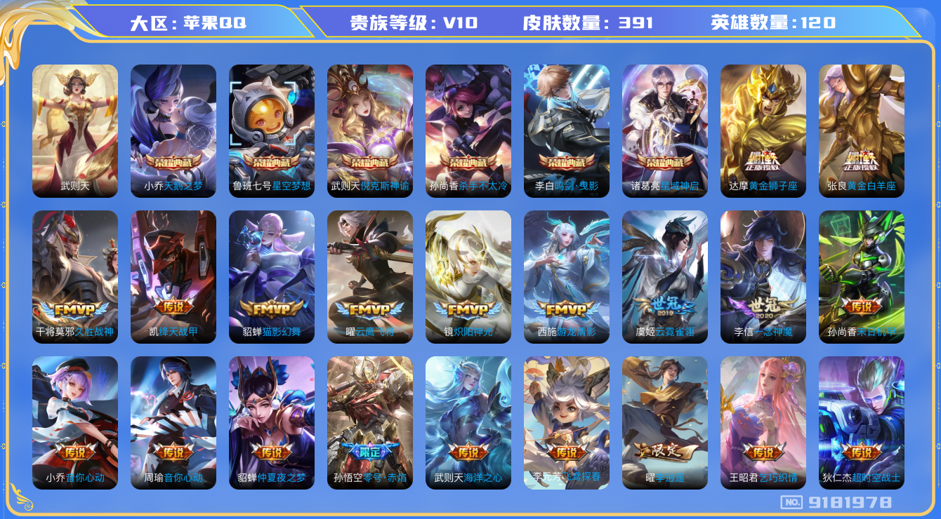 王者荣耀账号苹果QQ[9181978]【商品标题】：苹果Q-V10-尊贵铂金I段位-120英雄-391皮肤-7典藏-0无双-0珍品传说-32传说-128史诗
【荣耀典藏】：武则天英雄，武则天倪克斯神谕，小乔天鹅之梦，孙尚