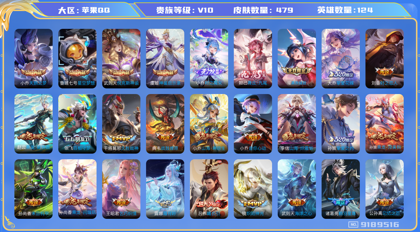 [9189516]实名: 可修改 贵族等级: V10 英雄数: 124 皮肤数: 479 荣耀水晶: 天鹅之梦,星空梦想,倪克斯神谕,神鉴启示录 无双皮: 真我赫兹(瑶),青丘·九尾,小乔时之魔女 