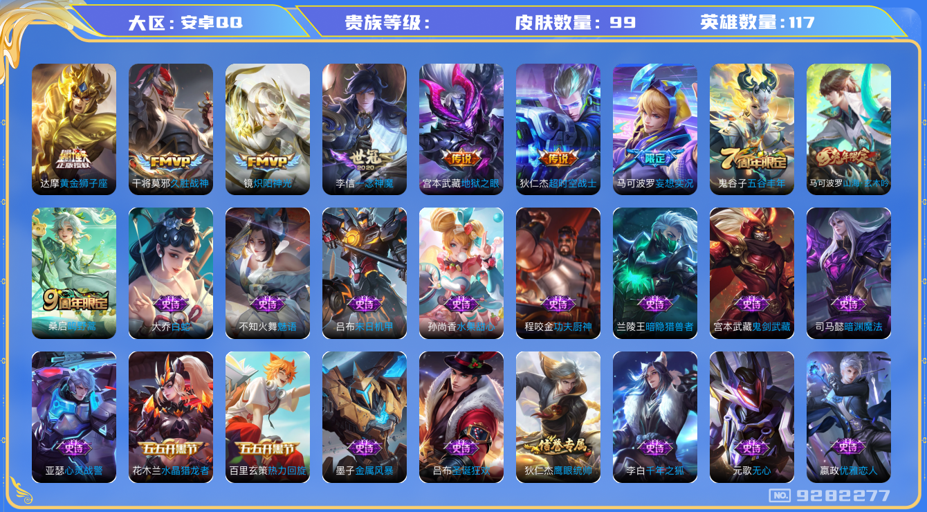 王者荣耀账号安卓QQ[9282277]99皮肤 4印记 8传说 24限定！实名: 可修改 英雄数: 117 皮肤数: 99 传说皮: 黄金狮子座,久胜战神,炽阳神光,一念神魔,地狱之眼,超时空战士-狄仁杰,妄想实况 限定