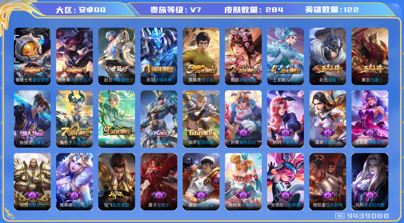 王者荣耀账号安卓QQ[9439088]【商品标题】：安卓Q-V7-至尊星耀I段位-122英雄-284皮肤-2典藏-2传说-62史诗
【荣耀典藏】：孙尚香杀手不太冷，鲁班七号星空梦想
【内测皮肤】：孙尚香蔷薇恋人，艾琳女武