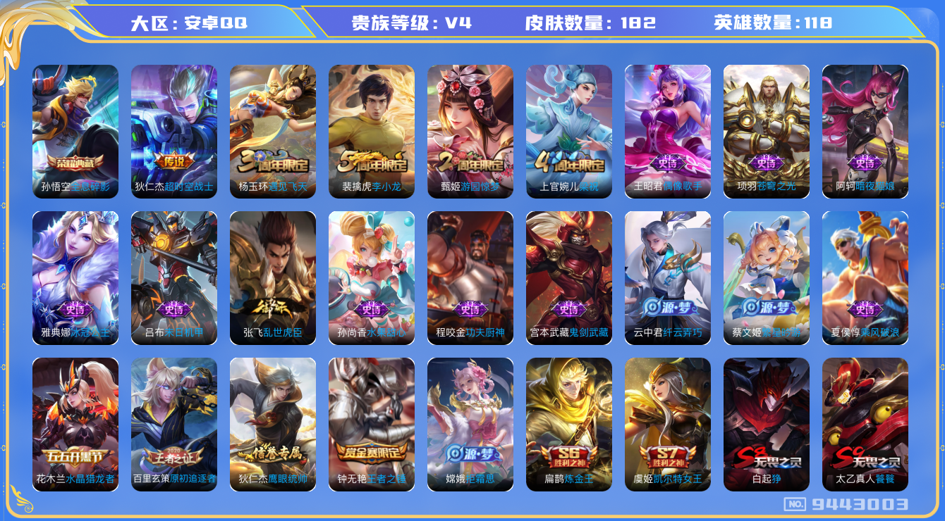 王者荣耀账号安卓QQ[9443003]【商品标题】：安卓Q-V4-尊贵铂金I段位-118英雄-182皮肤-1典藏-0无双-0珍品传说-1传说-31史诗
【荣耀典藏】：孙悟空全息碎影
【传说皮肤】：狄仁杰超时空战士
【限定