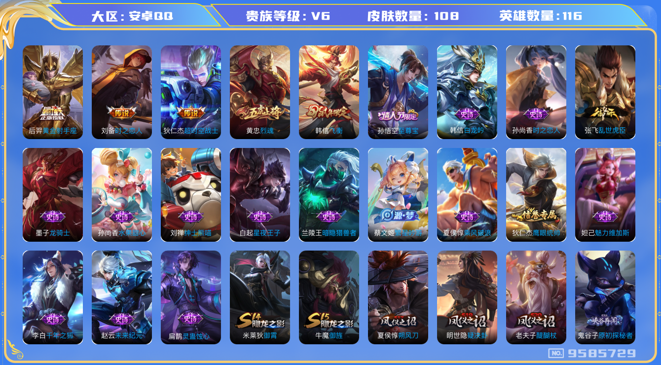 王者荣耀账号安卓QQ[9585729]E5145E不可二次V6"传说3优质限定3
钱包已注销信用分正常
传说皮肤：黄金射手座,时之恋人-刘备,超时空战士-狄仁杰,
史诗限定：飞衡,至尊宝,烈魂,
新史诗皮肤：灵蛊