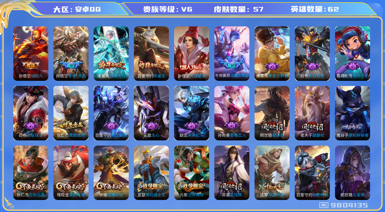 王者荣耀账号安卓QQ[9804135]【商品标题】：安卓Q-V6-荣耀黄金IV段位-62英雄-57皮肤-0典藏-0珍品无双-0无双-0珍品传说-3传说-15史诗
【内测皮肤】：孙尚香蔷薇恋人
【传说皮肤】：孙悟空地狱火，