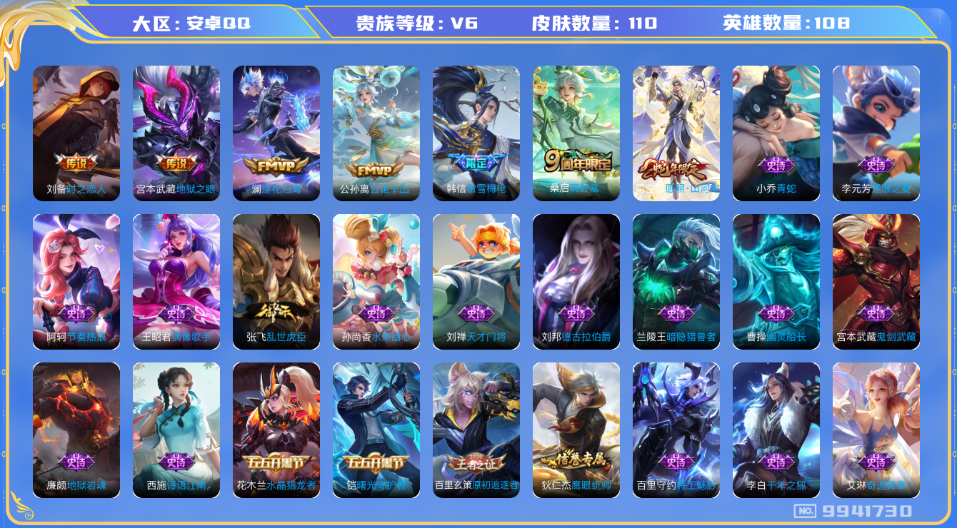 王者荣耀账号安卓QQ[9941730]【商品标题】：安卓Q-V6-最强王者段位-108英雄-110皮肤-0典藏-0珍品无双-0无双-0珍品传说-6传说-35史诗
【传说皮肤】：宫本武藏地狱之眼，刘备时之恋人，澜逐花归海，