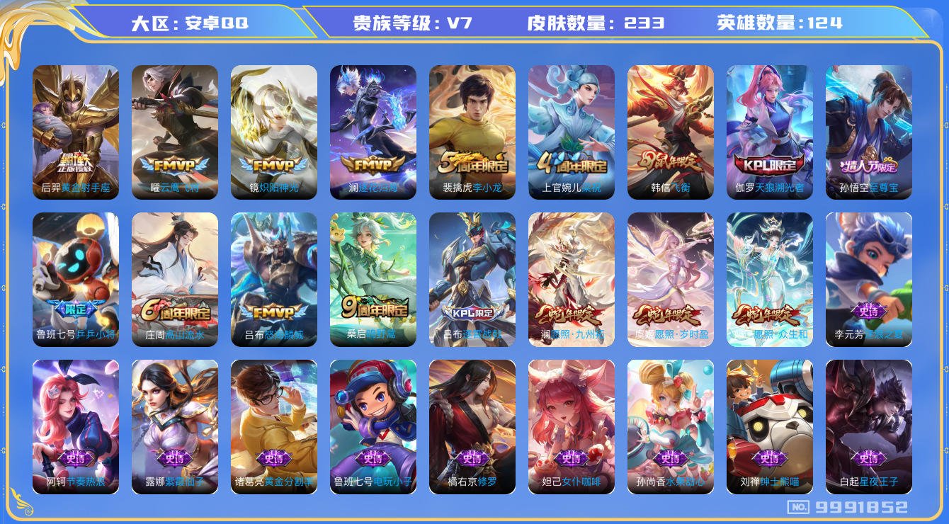 王者荣耀账号安卓QQ[9991852]DAS3822 安卓Q-V7-233皮肤 9传说62史诗 -(可二次) 
逐花归海 愿照岁时盈 愿照众生和 愿照九州拓 至尊宝 鸣野蒿 谪仙醉月 飞衡 天狼溯光者 乒乒小将 拒霜思