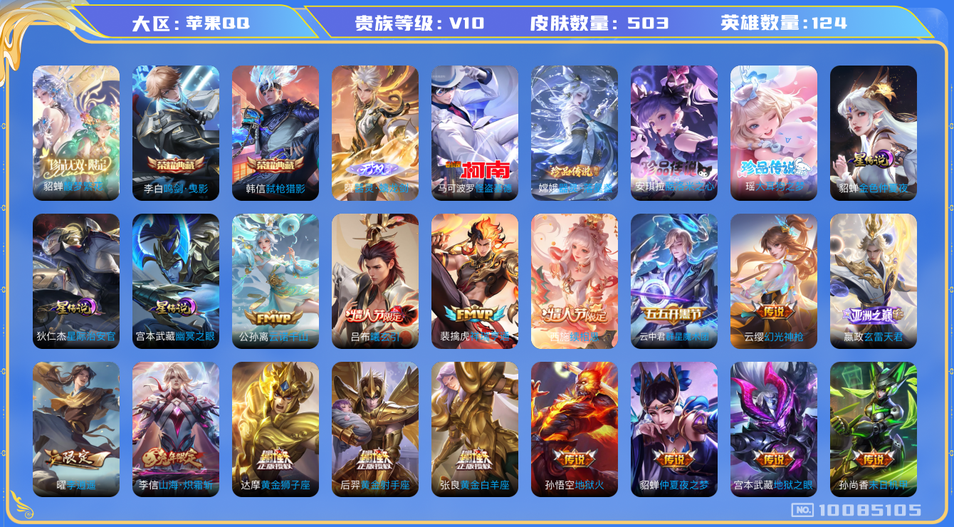 王者荣耀账号苹果QQ[10085105]D23311  503皮肤v10珍品无双1无双1水晶2珍品传说4传说64优质限定72
李信全皮，女娲全皮，曜全皮，
水晶皮肤：鸣剑·曳影,弑枪猎影,
珍品无双皮肤：馥梦繁花,