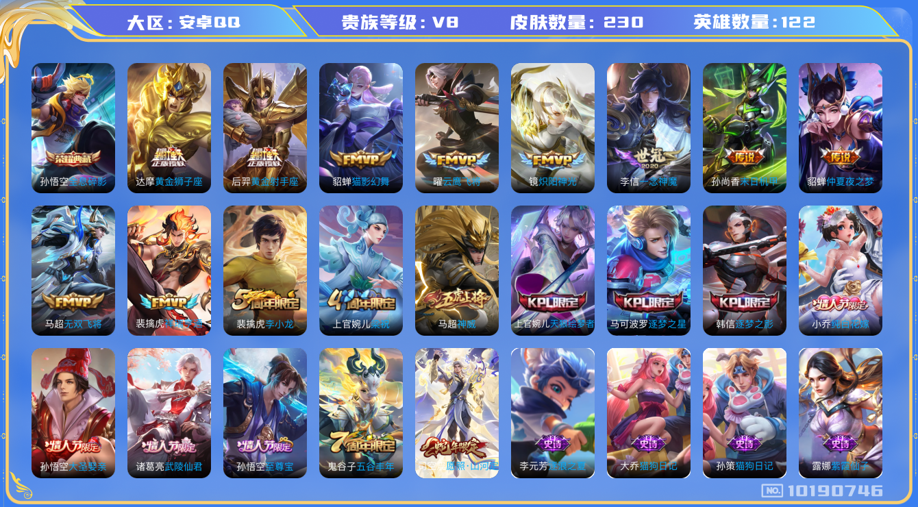 王者荣耀账号安卓QQ[10190746]DAS3180 安卓Q-V8-230皮肤-包人脸 1典藏13传说62史诗  全息碎影
神威 祥瑞亨通 愿照山河定 至尊宝 启明星使 逐梦之影 逐梦之星 天狼绘梦者 纯白花嫁 大圣