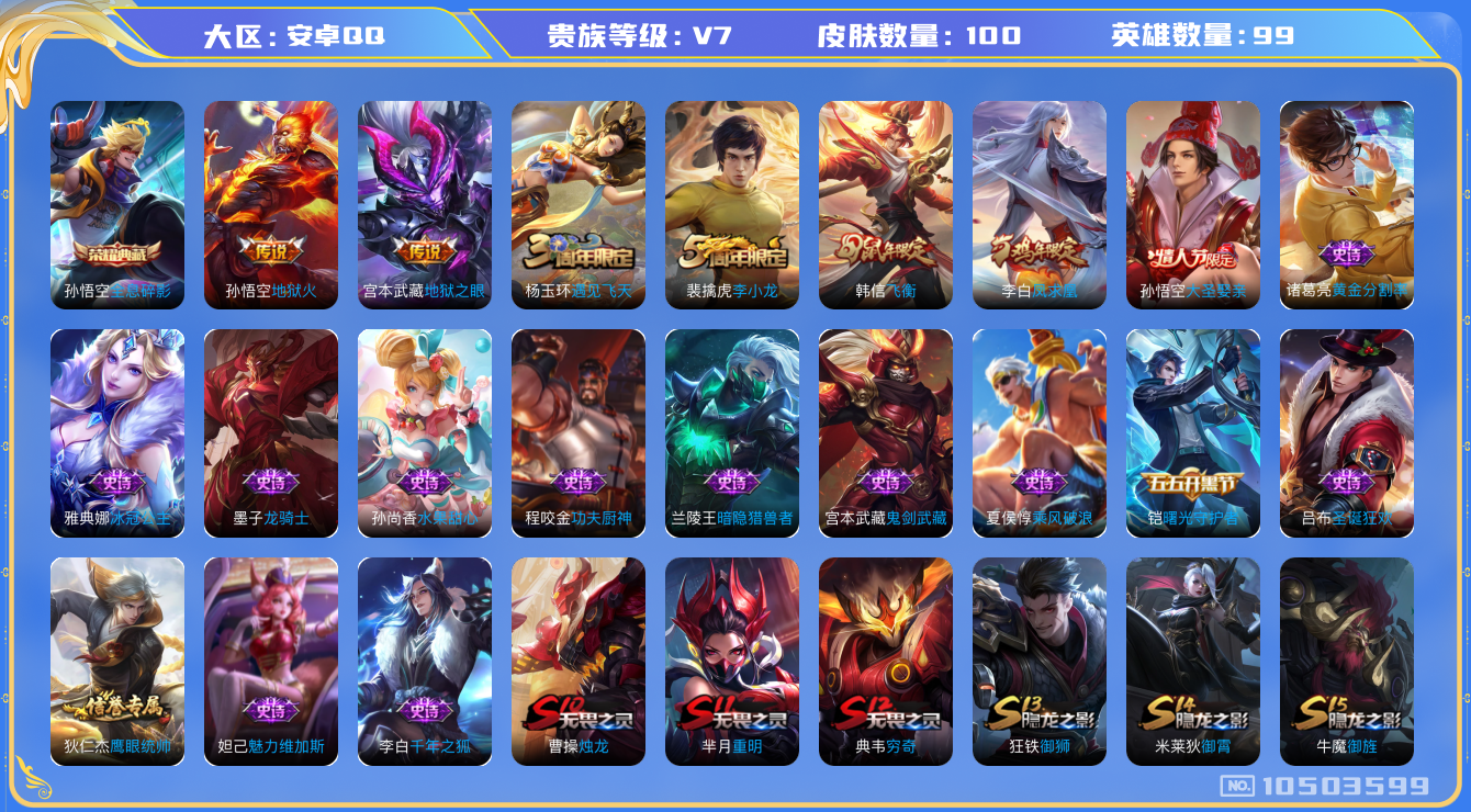 王者荣耀账号安卓QQ[10503599]【商品标题】：安卓Q-V7-荣耀黄金III段位-99英雄-100皮肤-1典藏-0无双-0珍品传说-3传说-21史诗
【荣耀典藏】：孙悟空全息碎影
【传说皮肤】：宫本武藏地狱之眼，孙