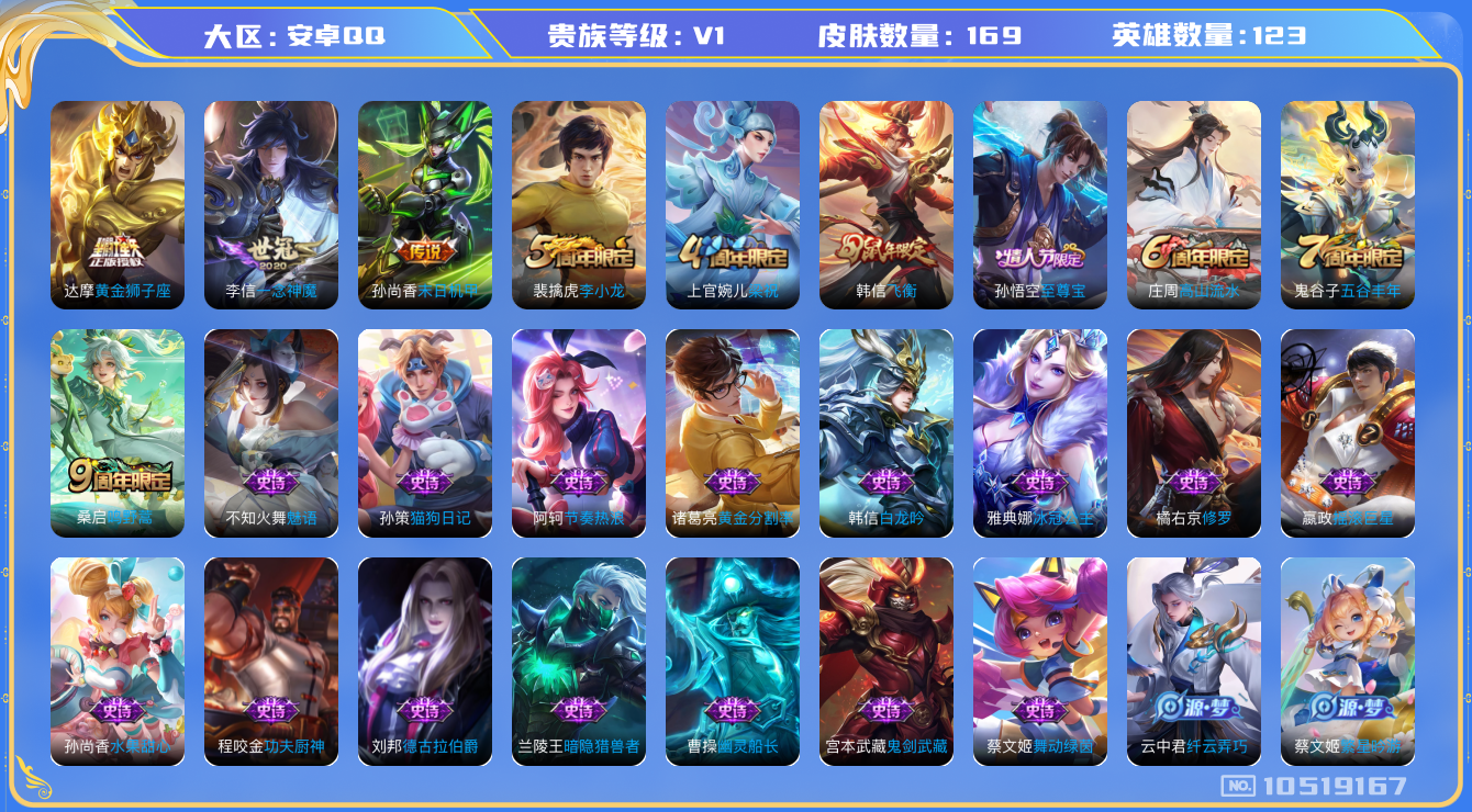 王者荣耀账号安卓QQ[10519167]【商品标题】：安卓Q-V0-永恒钻石I段位-123英雄-169皮肤-0典藏-0无双-0珍品传说-4传说-43史诗
【内测皮肤】：高渐离玩趣恶龙，狂铁特工战影
【传说皮肤】：孙尚香末