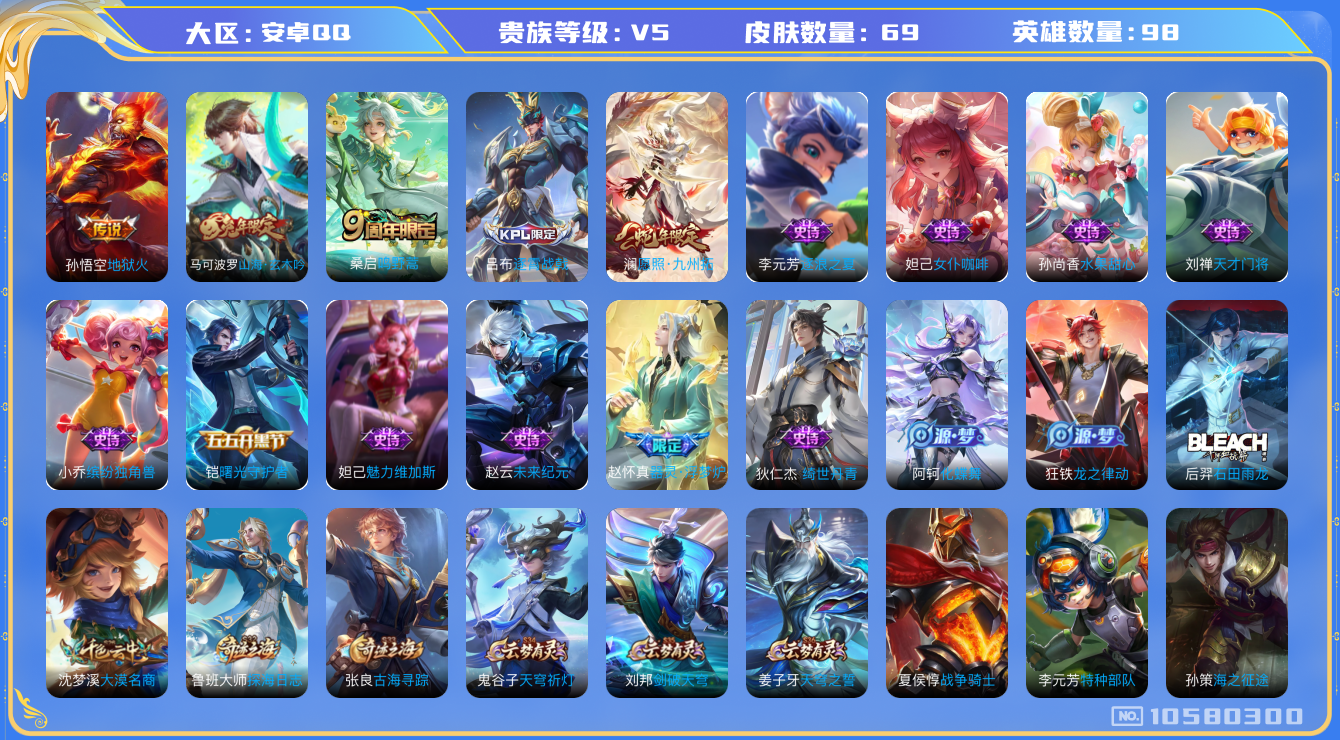 王者荣耀账号安卓QQ[10580300]【商品标题】：安卓Q-V5-永恒钻石III段位-98英雄-69皮肤-0典藏-0珍品无双-0无双-0珍品传说-3传说-15史诗
【传说皮肤】：孙悟空地狱火，桑启鸣野蒿，澜愿照九州拓
