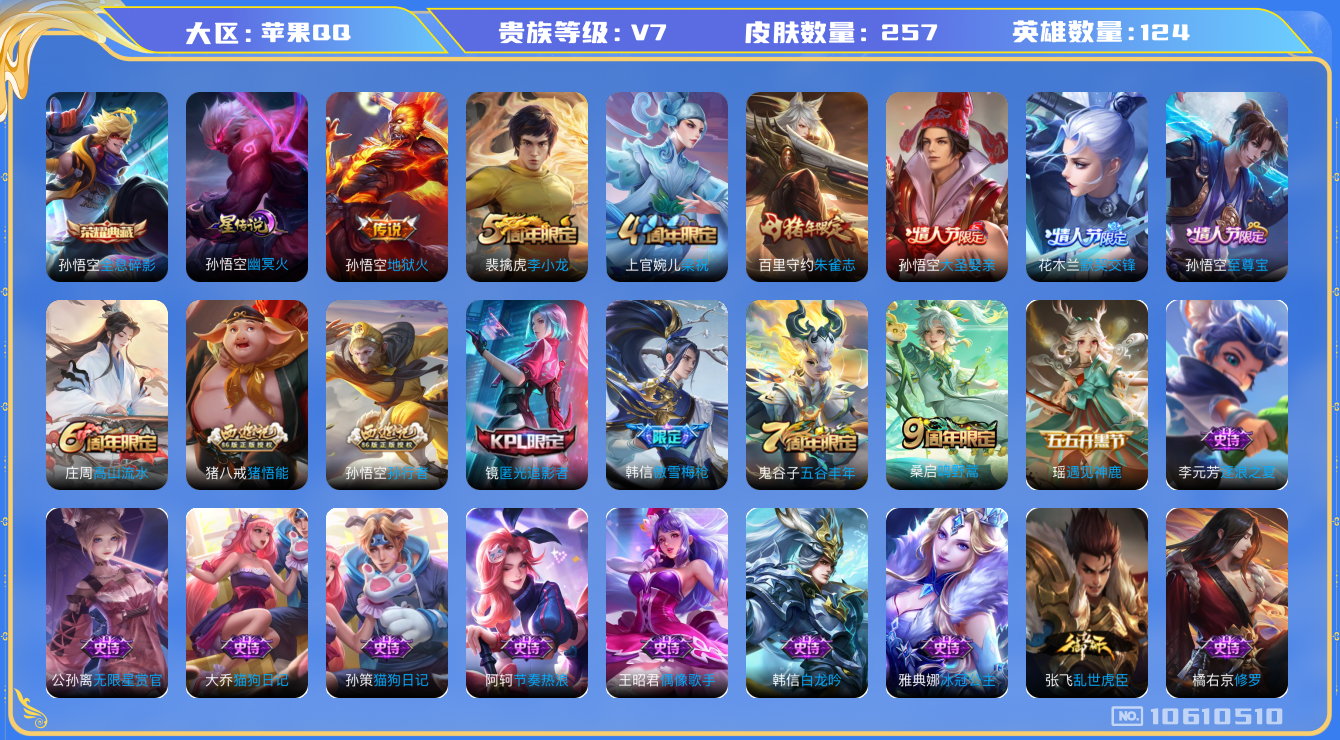 王者荣耀账号苹果QQ[10610510]"DAS4616 苹果Q-V7-257皮肤-1典藏 1星传说2传说73史诗 -包人脸 全息碎影 幽冥火
至尊宝 鸣野蒿 朱雀志 默契交锋女 大圣娶亲 傲雪梅枪 拒霜思 匿光追影者