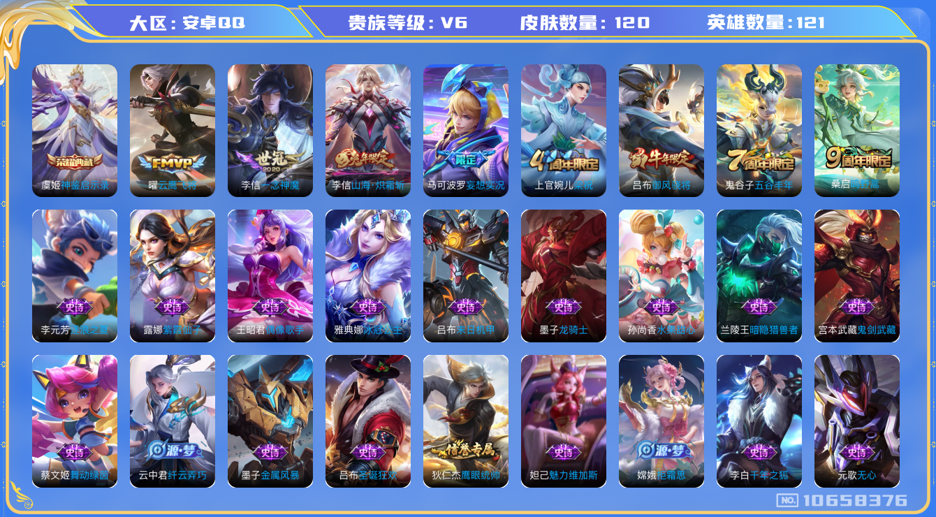 王者荣耀账号安卓QQ[10658376]实名: 可修改 贵族等级: V6 英雄数: 121 皮肤数: 120 荣耀水晶: 神鉴启示录 传说皮: 云鹰飞将,一念神魔,山海·炽霜斩,妄想实况 限定皮: 梁祝,御风骁将,五谷丰