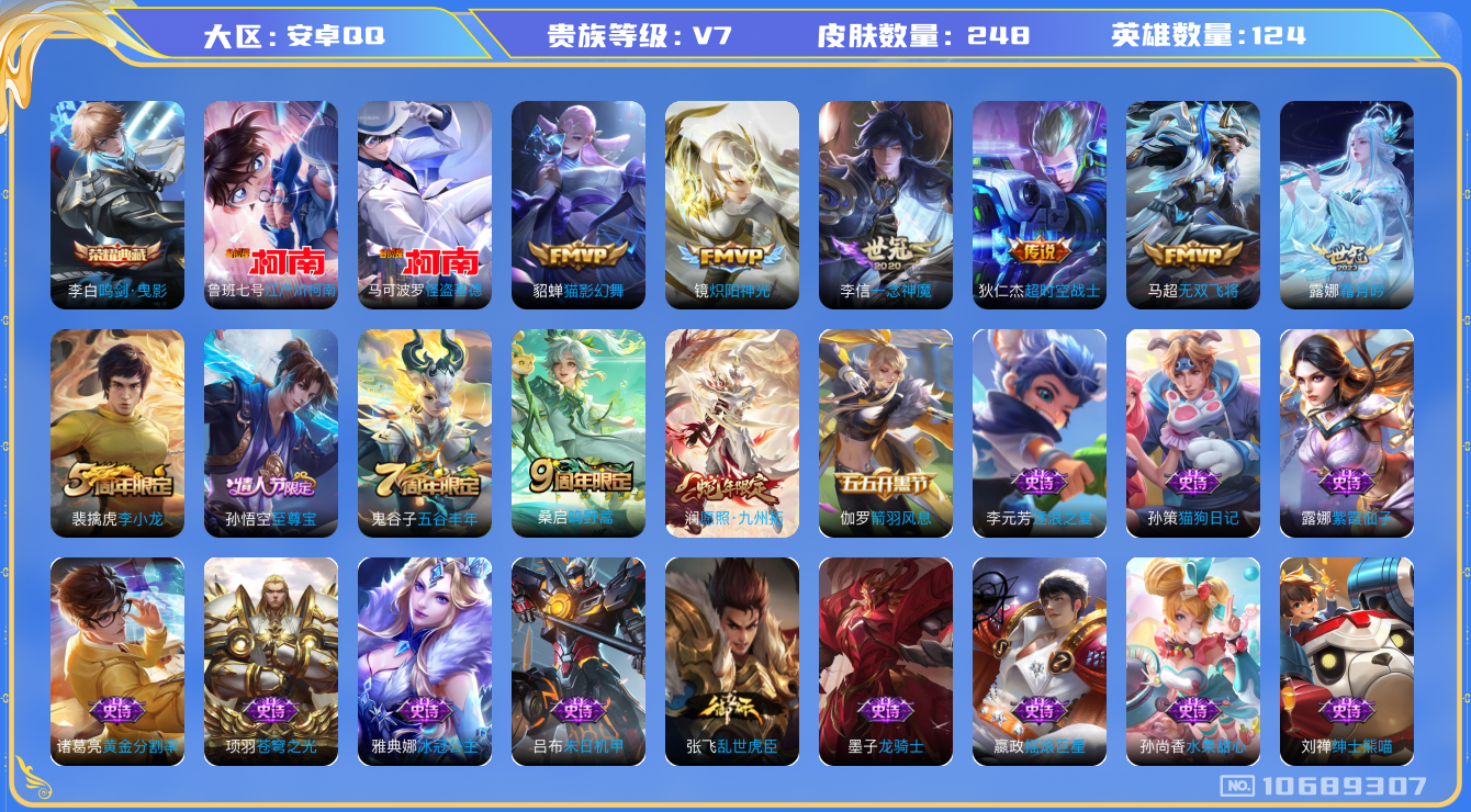 王者荣耀账号安卓QQ[10689307]实名: 可修改 贵族等级: V7 英雄数: 124 皮肤数: 248 荣耀水晶: 鸣剑·曳影 珍品传说: 江户川柯南,怪盗基德 传说皮: 猫影幻舞,炽阳神光,一念神魔,超时空战士-