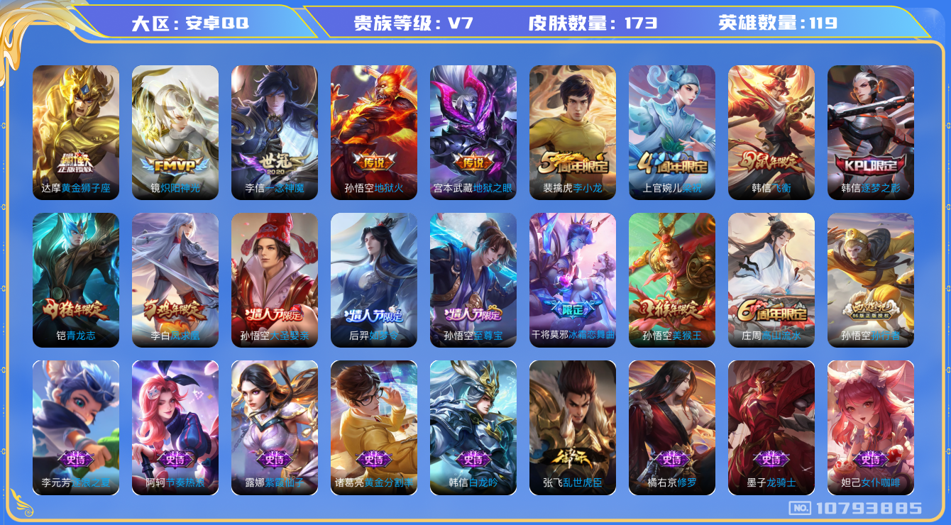 王者荣耀账号安卓QQ[10793885]v7 119英雄 6传 173皮 
镜炽阳神光 李信一念神魔 达摩黄金狮子座 李白凤求凰 宫本武藏地狱之眼 孙悟空地狱火 镜青焰无极 元歌无心 庄周高山流水 孙悟空孙行者 裴擒虎