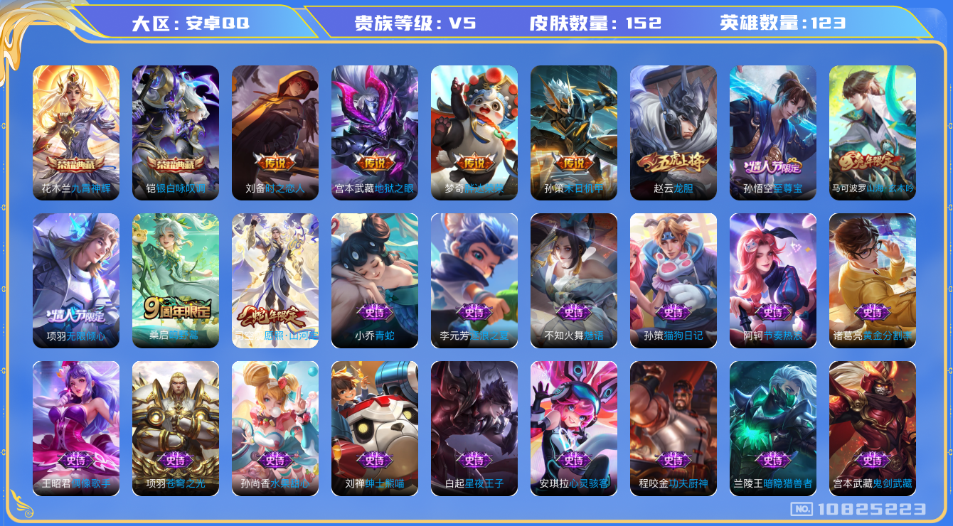 王者荣耀账号安卓QQ[10825223]实名: 可修改 贵族等级: V5 英雄数: 123 皮肤数: 152 荣耀水晶: 九霄神辉,银白咏叹调 传说皮: 地狱之眼,胖达荣荣,时之恋人-刘备,末日机甲-孙策 限定皮: 龙胆