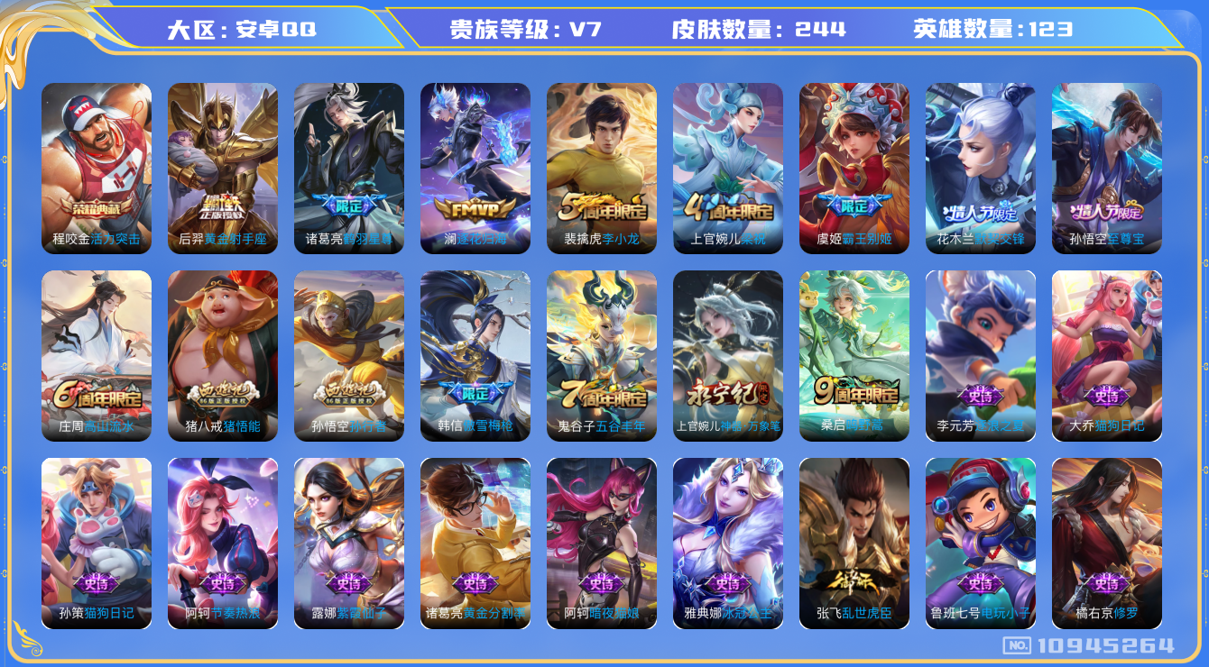 王者荣耀账号安卓QQ[10945264]【商品标题】：安卓Q-V7-最强王者段位-123英雄-244皮肤-1典藏-0无双-0珍品传说-4传说-77史诗
【荣耀典藏】：程咬金活力突击
【内测皮肤】：孙尚香蔷薇恋人，高渐离玩