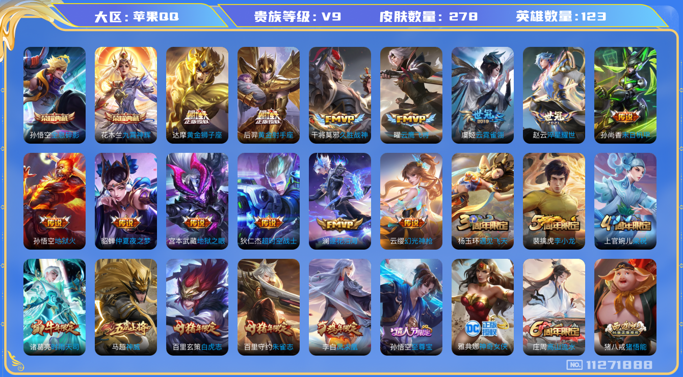 王者荣耀账号苹果QQ[11271888]V9 123英雄 278皮肤 2典藏 20传说 2星传
典藏：花木兰九霄神辉 孙悟空全息碎影
传说：司空震愿照·山河定 云缨幻光神枪 桑启鸣野蒿 澜逐花归海 吕布怒海麟威 赵云