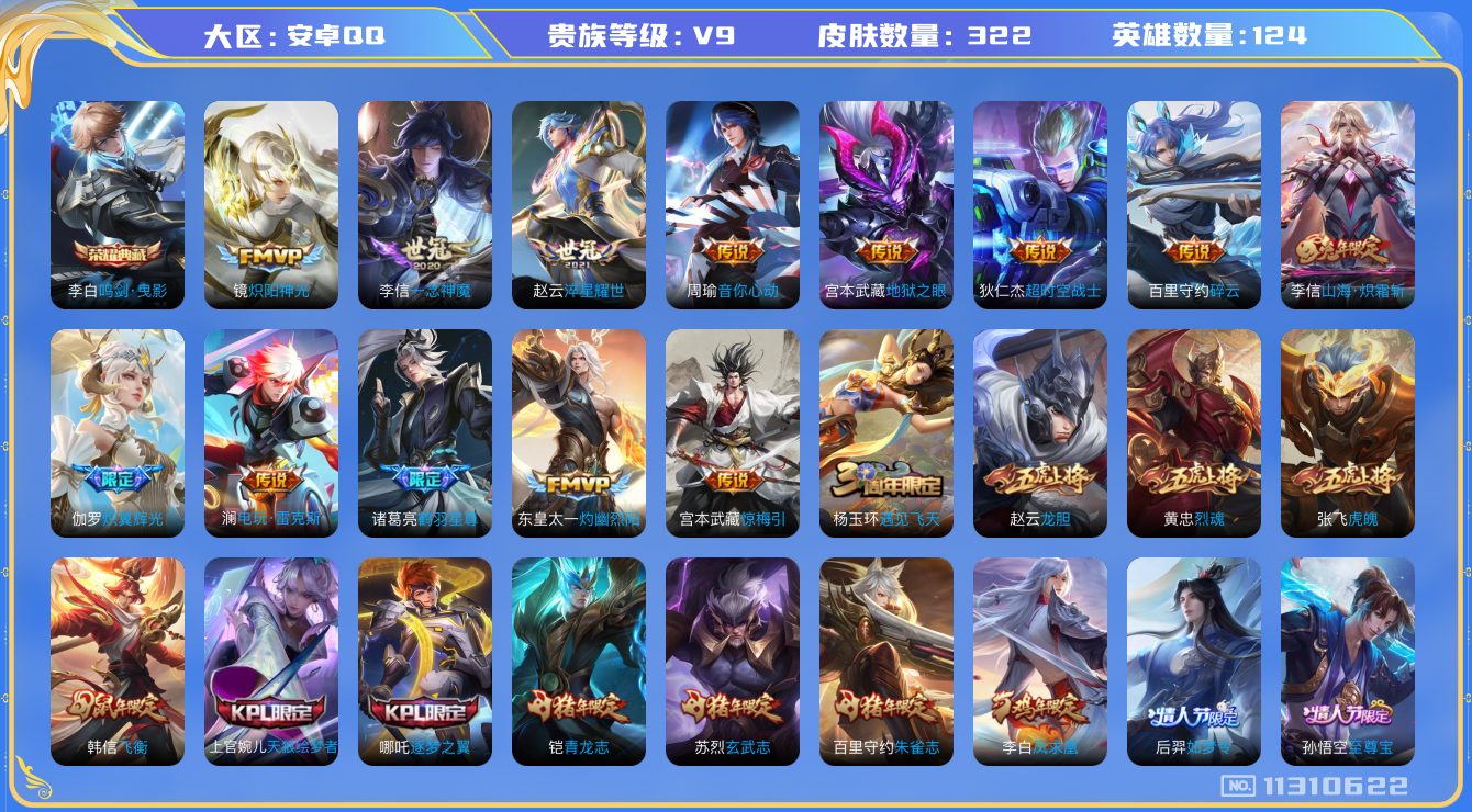 王者荣耀账号安卓QQ[11310622]v9 124英雄 1典藏 18传 322皮 
李白鸣剑·曳影  桑启鸣野蒿 宫本武藏惊梅引 东皇太一灼幽烈阳 诸葛亮鹤羽星尊 澜电玩·雷克斯 伽罗炽翼辉光 孙悟空齐天大圣 李信山
