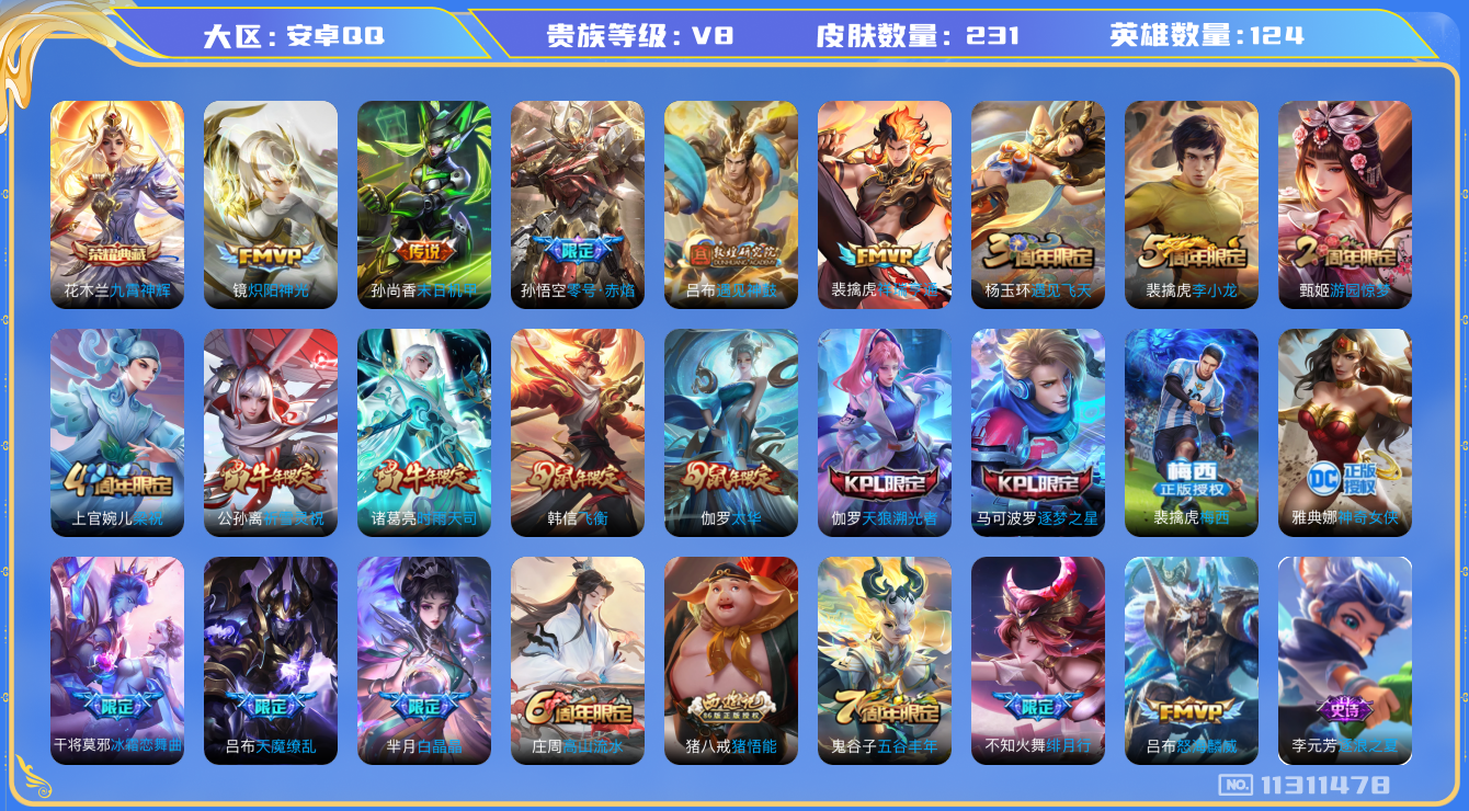 王者荣耀账号安卓QQ[11311478]v8 124英雄 1典藏 12传 231皮  1星传说 4638星币 
花木兰九霄神辉  裴擒虎祥瑞亨通 吕布遇见神鼓 吕布怒海麟威 不知火舞绯月行 公孙离祈雪灵祝 诸葛亮时雨天