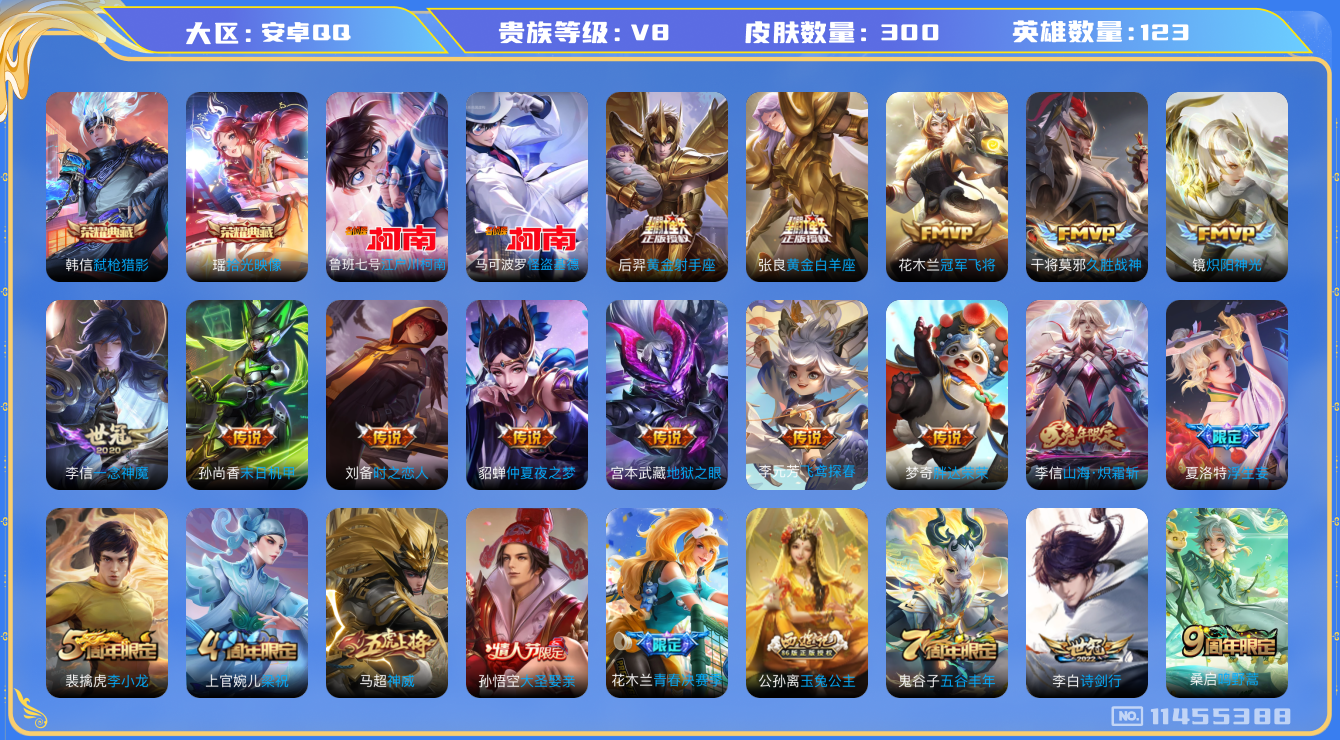 王者荣耀账号安卓QQ[11455388]实名: 可修改 贵族等级: V8 英雄数: 123 皮肤数: 300 荣耀水晶: 弑枪猎影,拾光映像 珍品传说: 江户川柯南,怪盗基德 传说皮: 黄金射手座,冠军飞将,黄金白羊座,