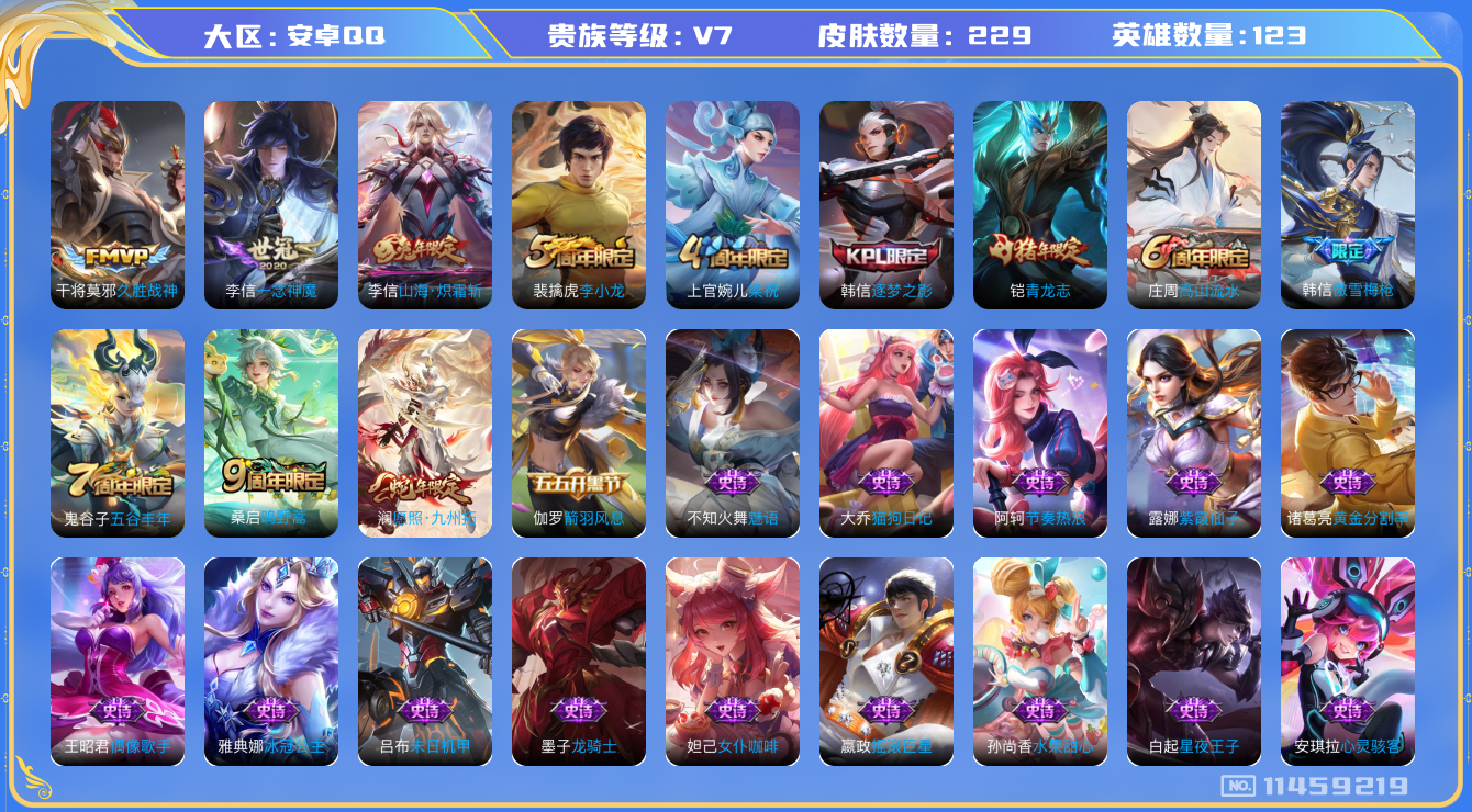 王者荣耀账号安卓QQ[11459219]v7 123英雄 5传 229皮 1星传说 
澜愿照·九州拓 桑启鸣野蒿 李信山海·炽霜斩 李信一念神魔 干将莫邪久胜战神 黄忠百相守梦 后羿石田雨龙 狂铁龙之律动 刘禅鸭鸭历险