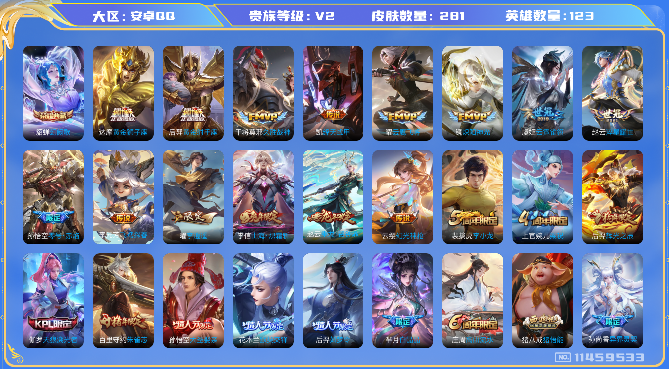 王者荣耀账号安卓QQ[11459533]实名: 可修改 贵族等级: V2 英雄数: 123 皮肤数: 281 荣耀水晶: 幻阙歌 传说皮: 黄金狮子座,黄金射手座,云鹰飞将,绛天战甲,久胜战神,炽阳神光,云霓雀翎,零号·