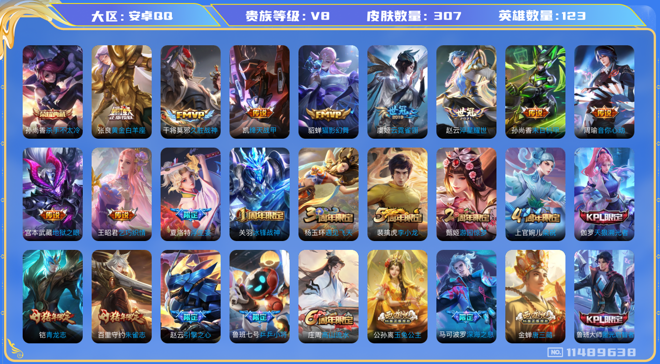 王者荣耀账号安卓QQ[11489638]307皮1典藏16传说2星传说 4403星币
孙尚香杀手不太冷 夏洛特浮生妄 赵云淬星耀世 虞姬无限倾心 王昭君乞巧织情 孙悟空齐天大圣 周瑜音你心动 不知火舞绯月行 铠绛天战甲