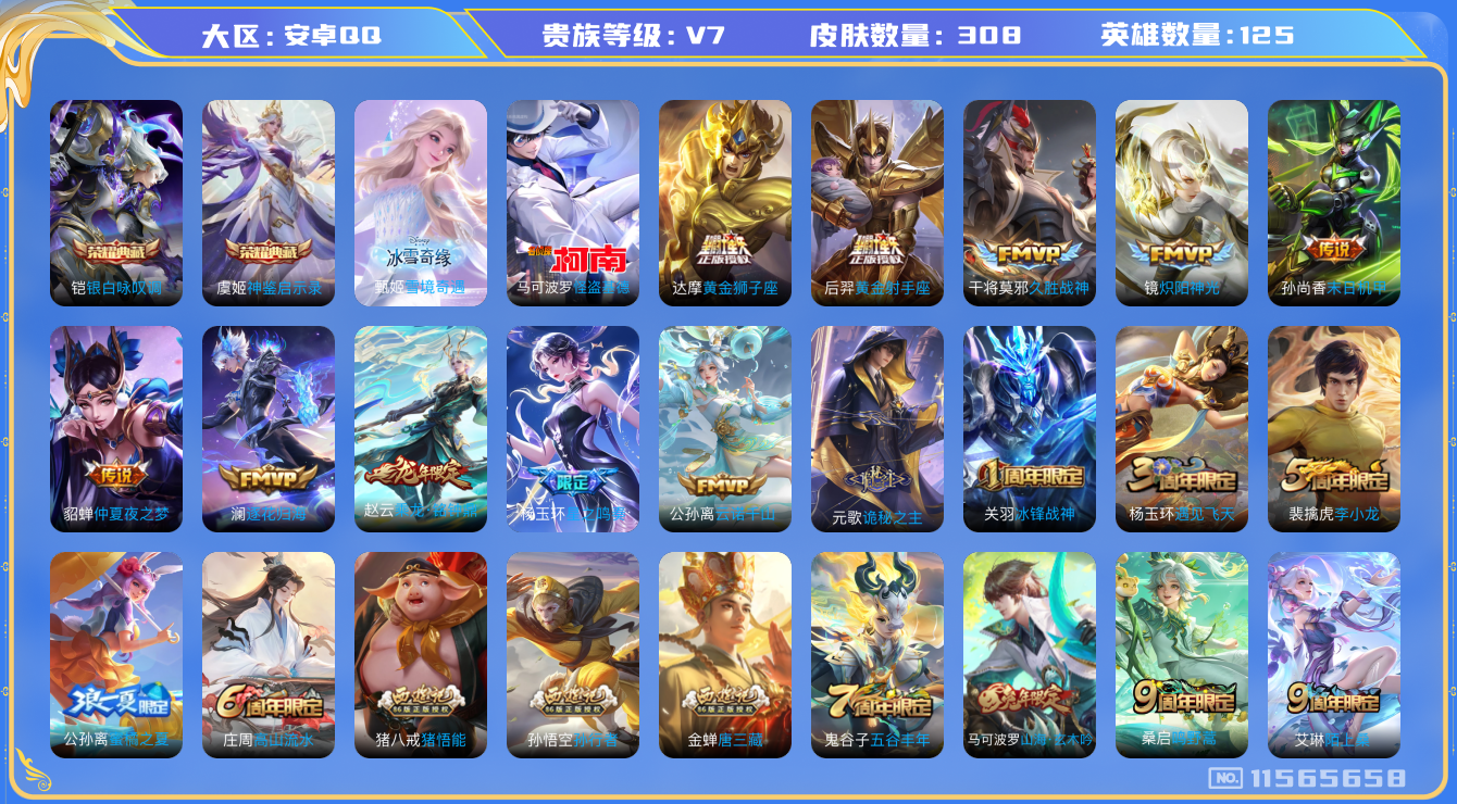 王者荣耀账号安卓QQ[11565658]【V7 125英雄308皮肤】【元歌新传说，超多新皮肤】【308皮2典藏1无双1珍品14传说2星传说】
虞姬神鉴启示录 铠银白咏叹调 甄姬雪境奇遇 马可波罗怪盗基德 元歌诡秘之主