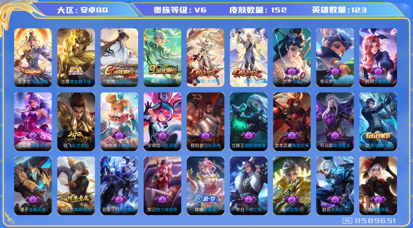 王者荣耀账号安卓QQ[11589651]实名: 可修改 贵族等级: V6 英雄数: 123 皮肤数: 152 荣耀水晶: 九霄神辉 传说皮: 黄金狮子座 限定皮: 高山流水,鸣野蒿,愿照·山河定,愿照·九州拓