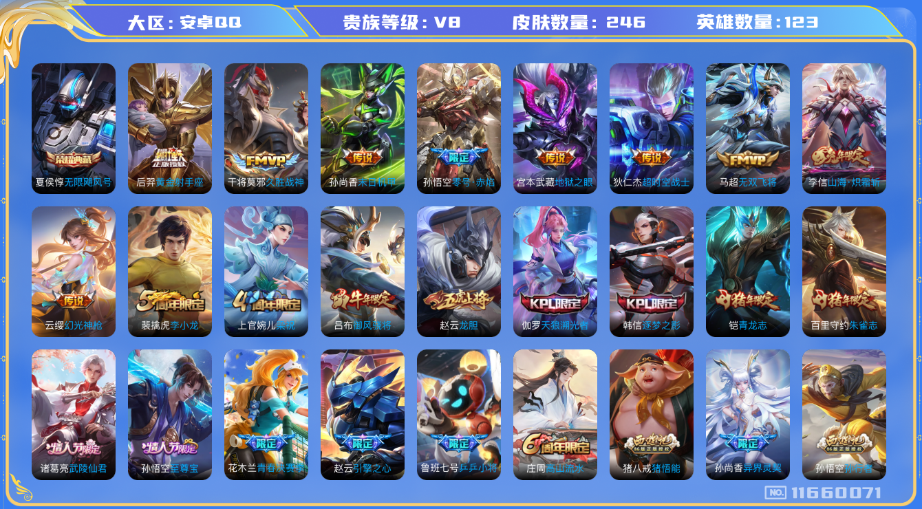 王者荣耀账号安卓QQ[11660071]实名: 可修改 贵族等级: V8 英雄数: 123 皮肤数: 246 荣耀水晶: 无限飓风号 传说皮: 黄金射手座,久胜战神,末日机甲-孙尚香,零号·赤焰,地狱之眼,超时空战士-狄