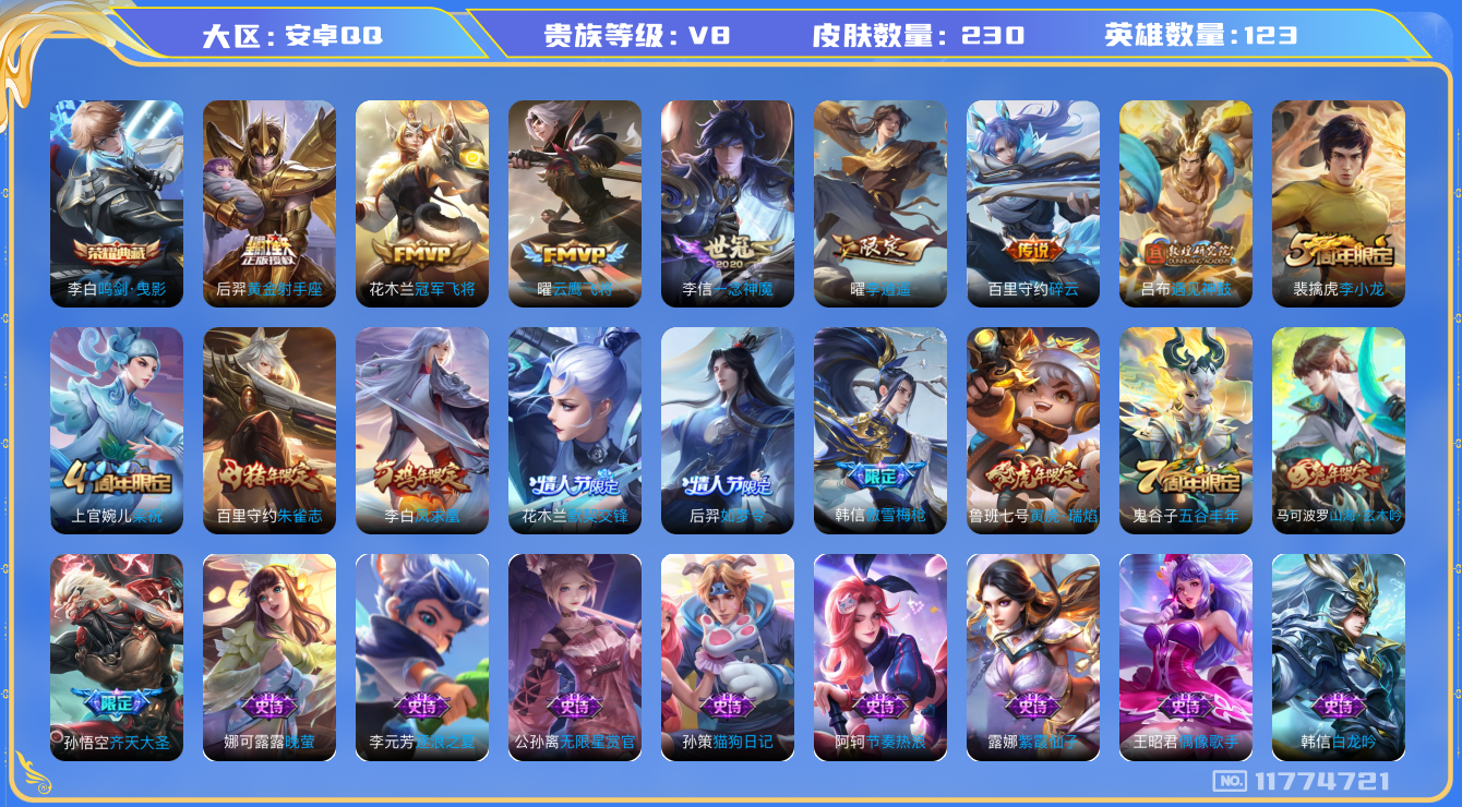 王者荣耀账号安卓QQ[11774721]v8 123英雄 1典藏 11传 230皮 
李白鸣剑·曳影 吕布遇见神鼓 孙悟空齐天大圣 百里守约碎云 鲁班七号寅虎·瑞焰 曜李逍遥  虞姬启明星使 曜云鹰飞将 李信一念神魔 