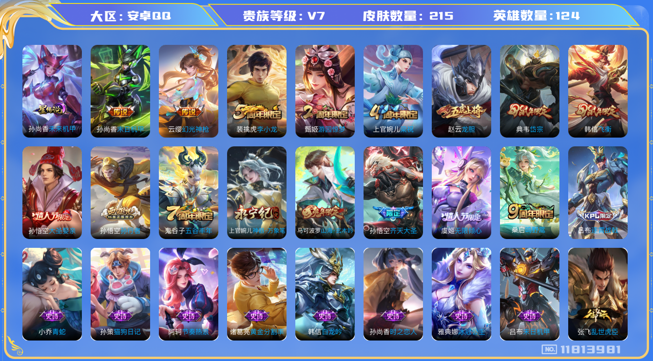 王者荣耀账号安卓QQ[11813981]【商品标题】：安卓Q-V7-最强王者段位-124英雄-215皮肤-0典藏-0珍品无双-0无双-0珍品传说-5传说-62史诗
【传说皮肤】：云缨幻光神枪，桑启鸣野蒿，虞姬无限倾心，孙