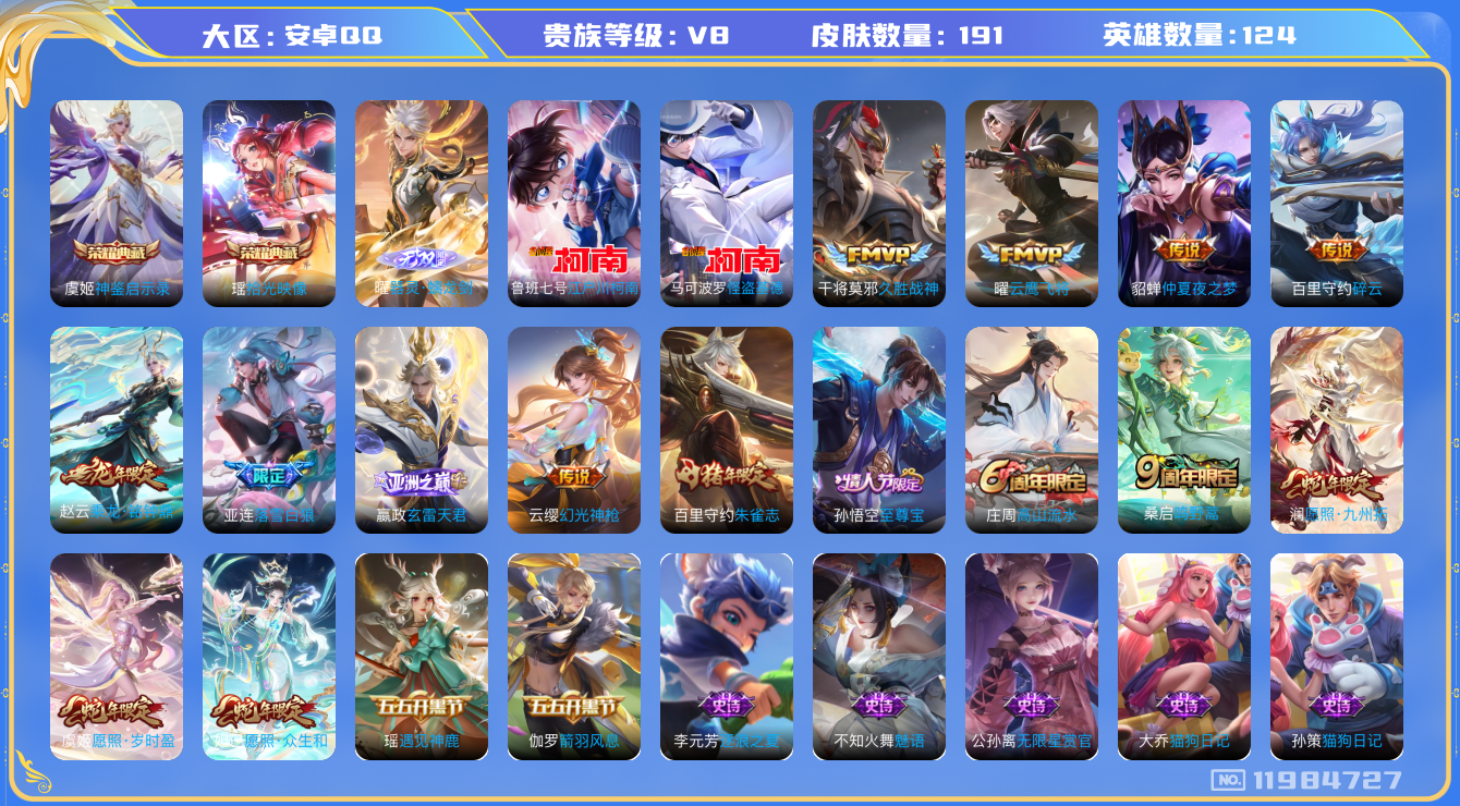 王者荣耀账号安卓QQ[11984727]【V8 124英雄191皮肤】【优质女号】【191皮2典藏1无双2珍品13传说】
瑶拾光映像 虞姬神鉴启示录 曜器灵·螭龙剑 马可波罗怪盗基德 鲁班七号江户川柯南 妲已愿照·众生