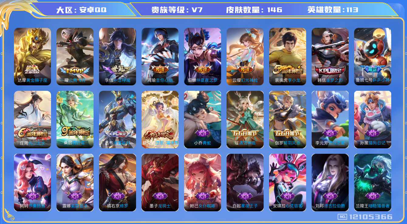 王者荣耀账号安卓QQ[12105366]【商品标题】：安卓Q-V7-荣耀黄金I段位-113英雄-146皮肤-0典藏-0珍品无双-0无双-0珍品传说-8传说-37史诗
【传说皮肤】：蔡文姬愿照福禄聚，云缨幻光神枪，桑启鸣野